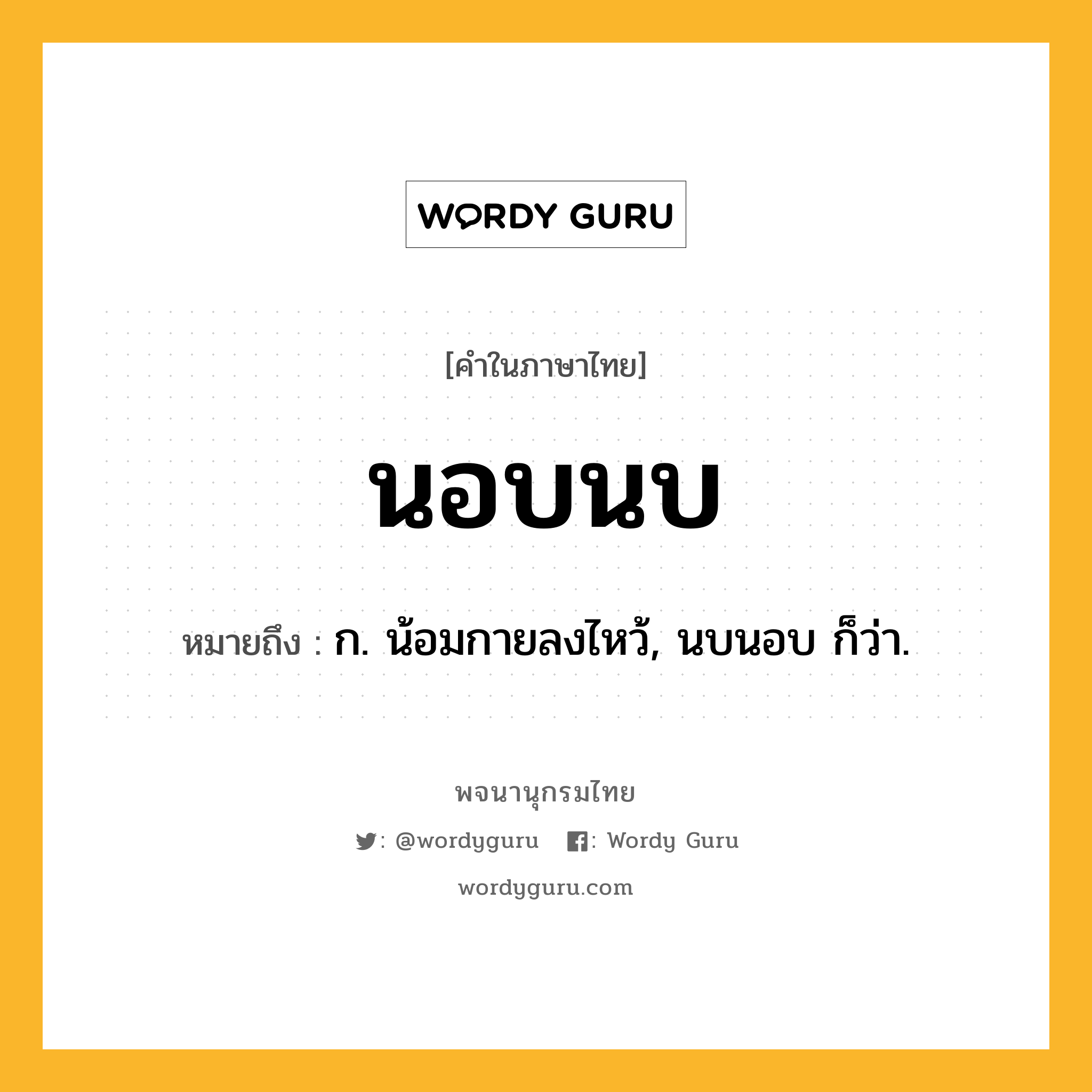 นอบนบ ความหมาย หมายถึงอะไร?, คำในภาษาไทย นอบนบ หมายถึง ก. น้อมกายลงไหว้, นบนอบ ก็ว่า.