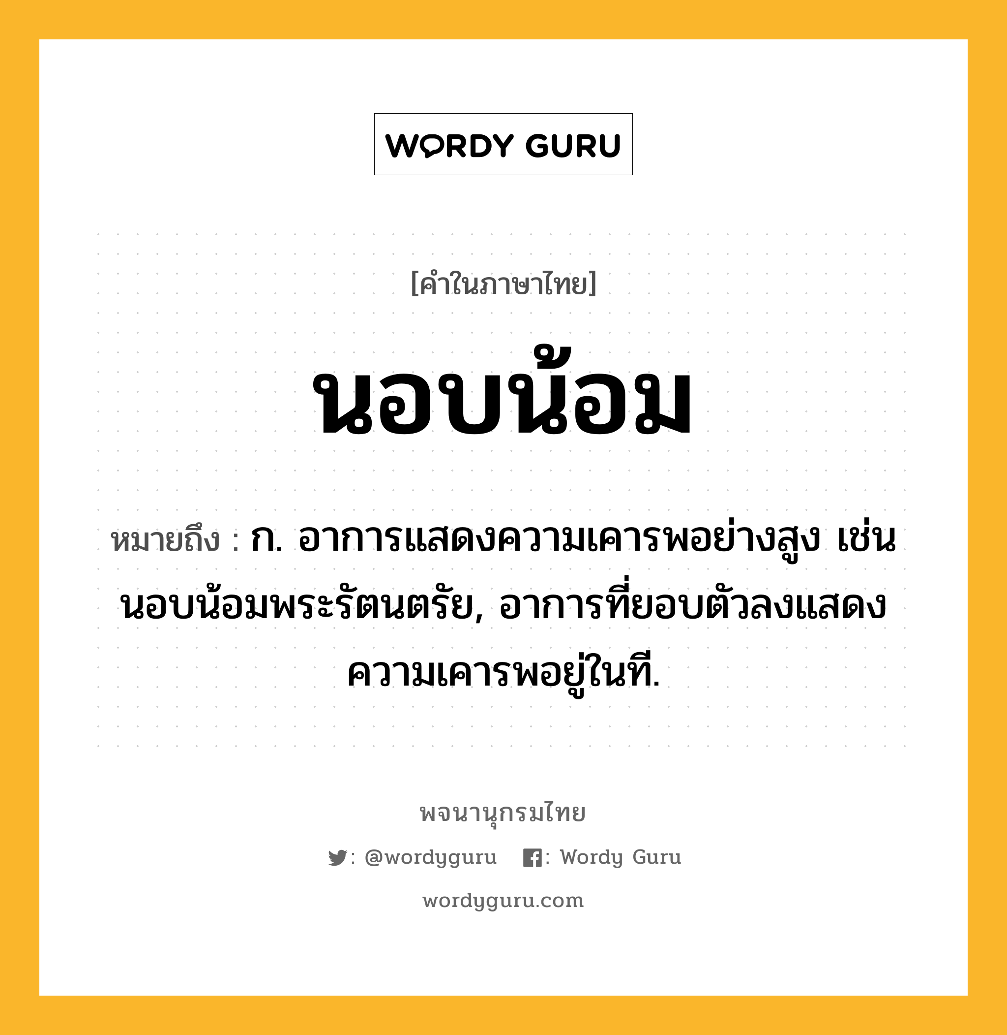 นอบน้อม ความหมาย หมายถึงอะไร?, คำในภาษาไทย นอบน้อม หมายถึง ก. อาการแสดงความเคารพอย่างสูง เช่น นอบน้อมพระรัตนตรัย, อาการที่ยอบตัวลงแสดงความเคารพอยู่ในที.