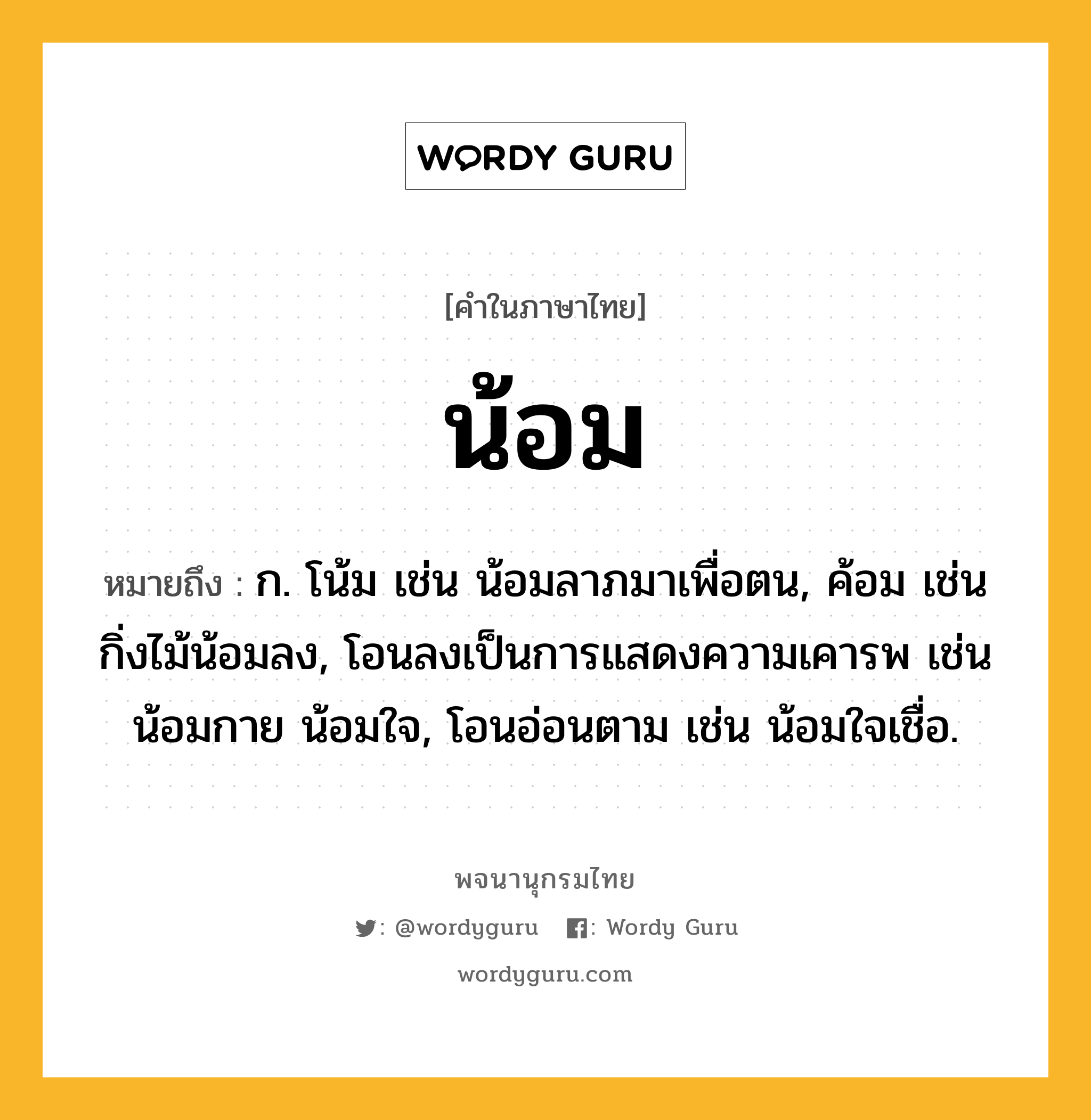 น้อม หมายถึงอะไร?, คำในภาษาไทย น้อม หมายถึง ก. โน้ม เช่น น้อมลาภมาเพื่อตน, ค้อม เช่น กิ่งไม้น้อมลง, โอนลงเป็นการแสดงความเคารพ เช่น น้อมกาย น้อมใจ, โอนอ่อนตาม เช่น น้อมใจเชื่อ.