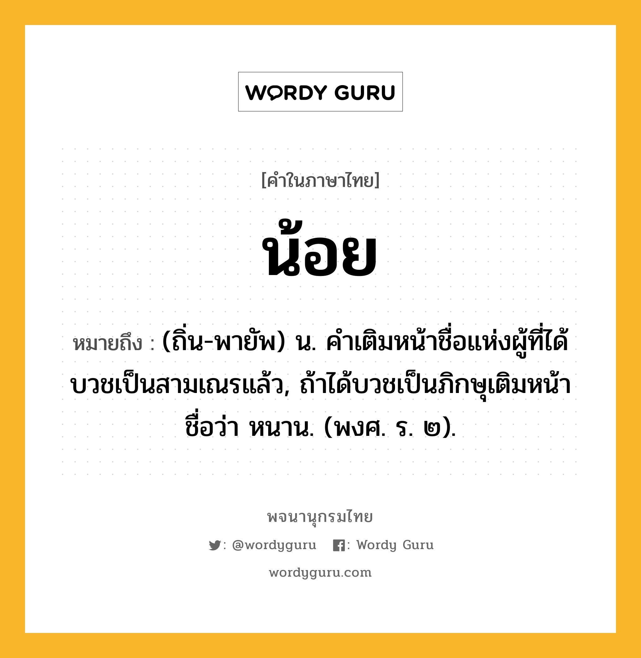 น้อย หมายถึงอะไร?, คำในภาษาไทย น้อย หมายถึง (ถิ่น-พายัพ) น. คําเติมหน้าชื่อแห่งผู้ที่ได้บวชเป็นสามเณรแล้ว, ถ้าได้บวชเป็นภิกษุเติมหน้าชื่อว่า หนาน. (พงศ. ร. ๒).