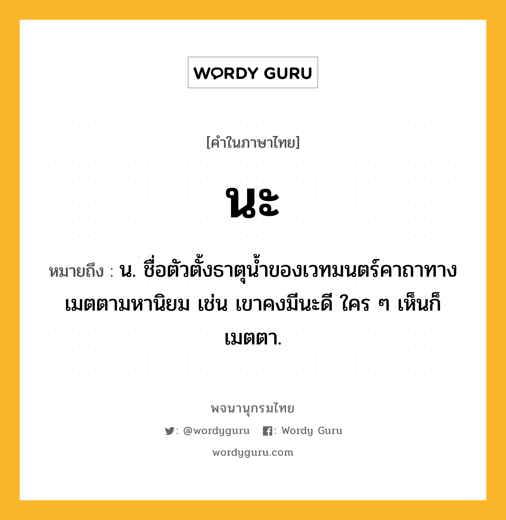 นะ หมายถึงอะไร?, คำในภาษาไทย นะ หมายถึง น. ชื่อตัวตั้งธาตุน้ำของเวทมนตร์คาถาทางเมตตามหานิยม เช่น เขาคงมีนะดี ใคร ๆ เห็นก็เมตตา.