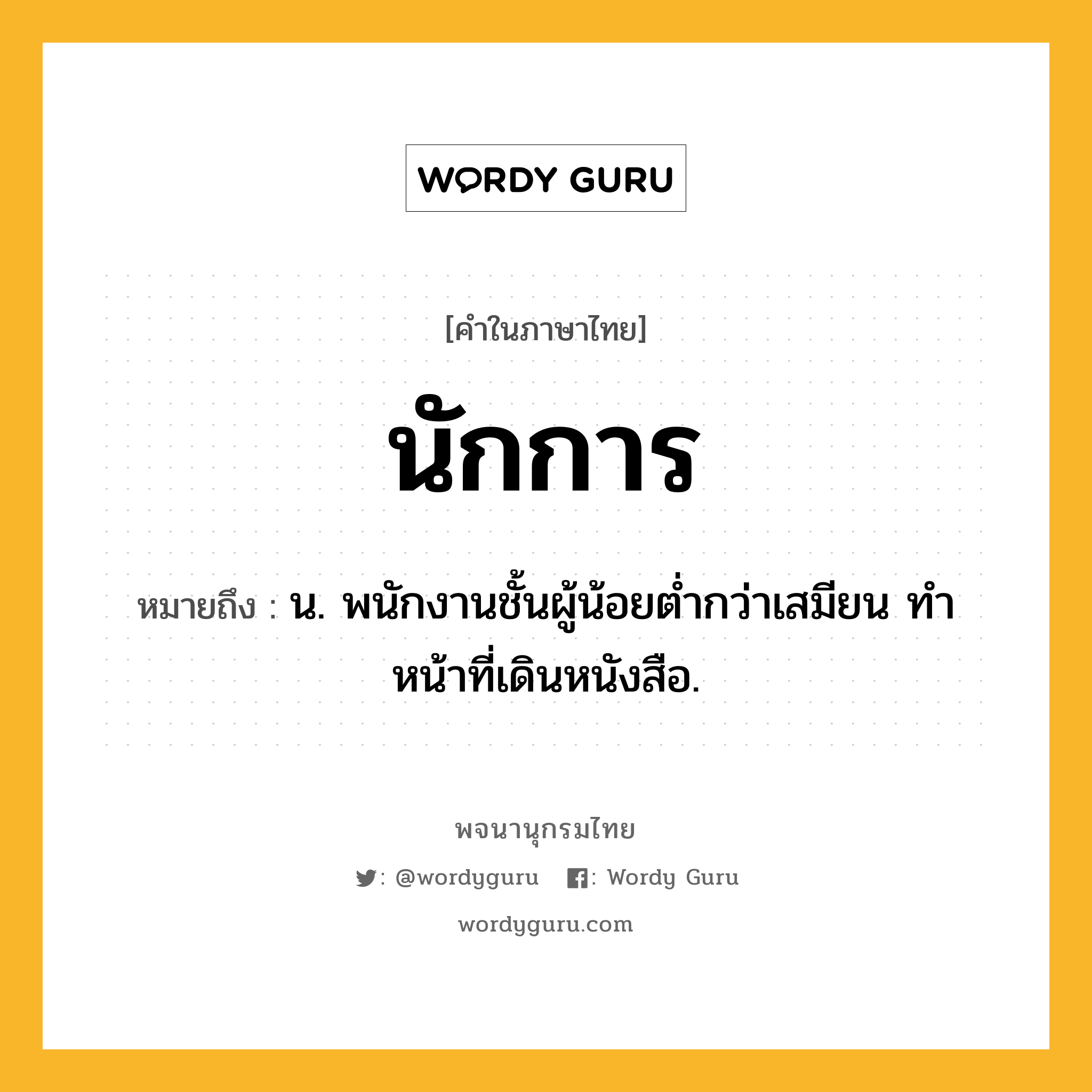 นักการ หมายถึงอะไร?, คำในภาษาไทย นักการ หมายถึง น. พนักงานชั้นผู้น้อยตํ่ากว่าเสมียน ทําหน้าที่เดินหนังสือ.