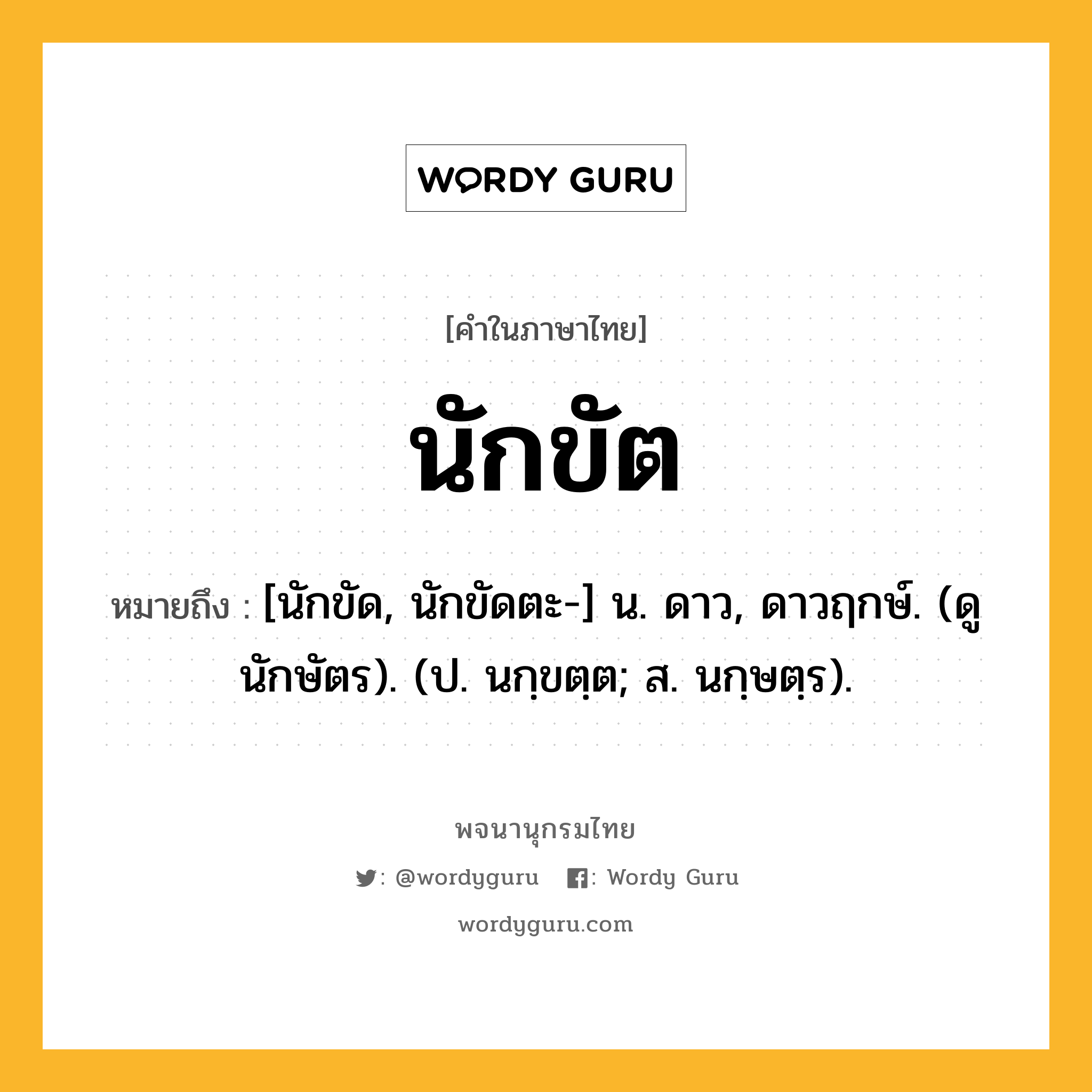 นักขัต หมายถึงอะไร?, คำในภาษาไทย นักขัต หมายถึง [นักขัด, นักขัดตะ-] น. ดาว, ดาวฤกษ์. (ดู นักษัตร). (ป. นกฺขตฺต; ส. นกฺษตฺร).