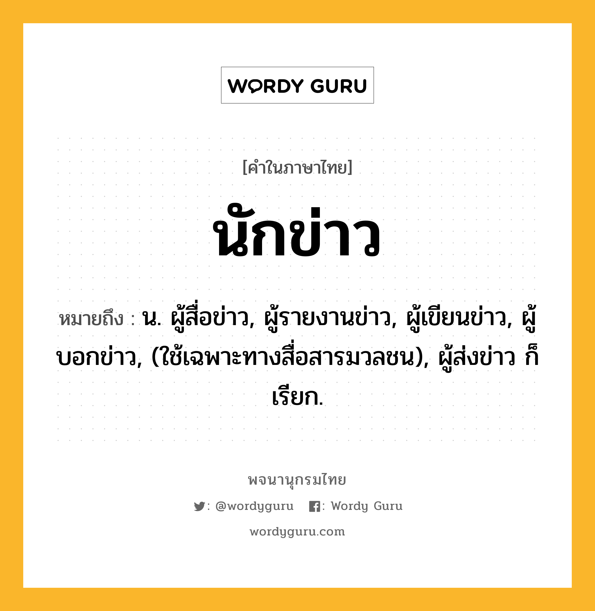 นักข่าว หมายถึงอะไร?, คำในภาษาไทย นักข่าว หมายถึง น. ผู้สื่อข่าว, ผู้รายงานข่าว, ผู้เขียนข่าว, ผู้บอกข่าว, (ใช้เฉพาะทางสื่อสารมวลชน), ผู้ส่งข่าว ก็เรียก.