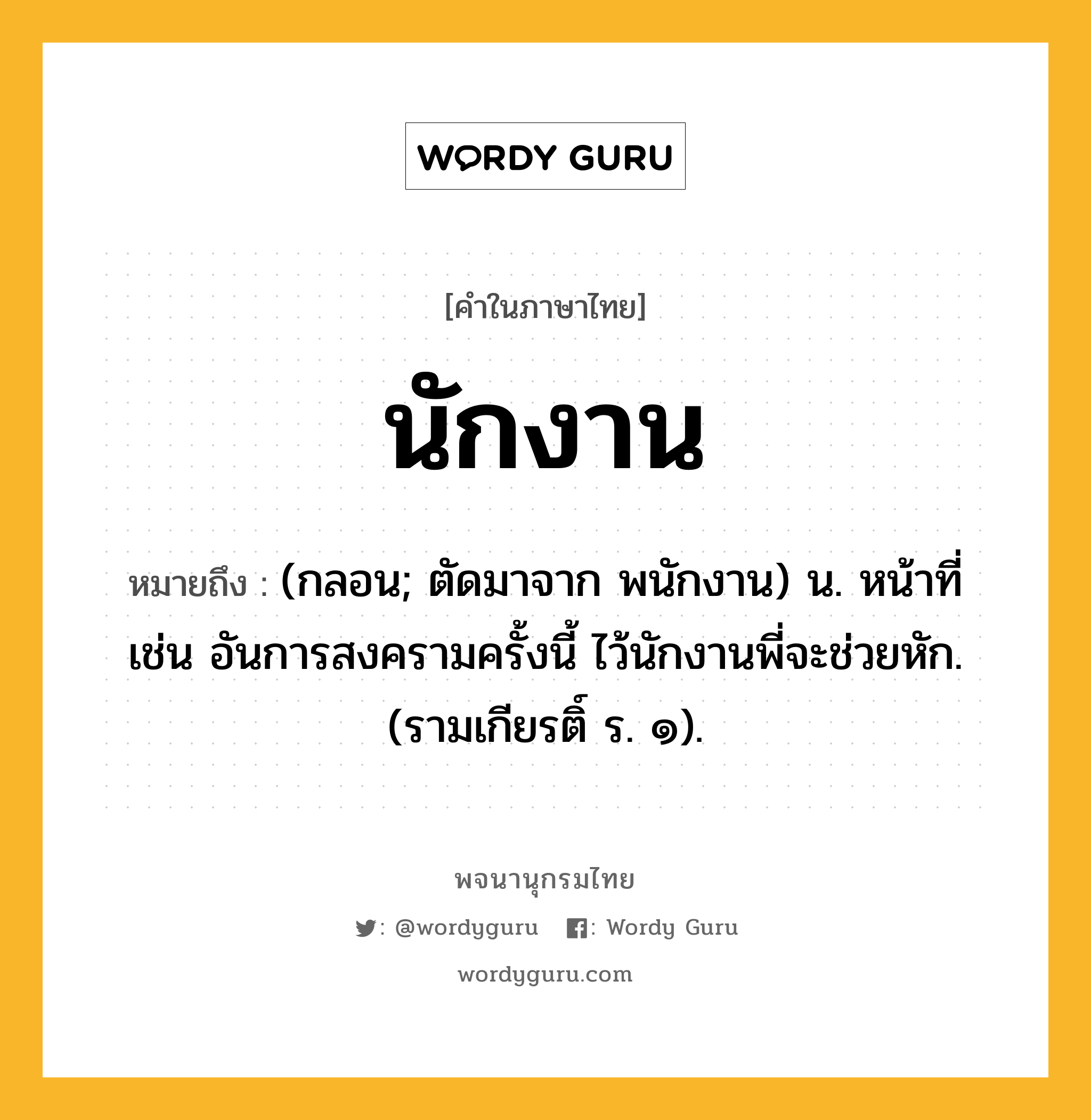 นักงาน หมายถึงอะไร?, คำในภาษาไทย นักงาน หมายถึง (กลอน; ตัดมาจาก พนักงาน) น. หน้าที่ เช่น อันการสงครามครั้งนี้ ไว้นักงานพี่จะช่วยหัก. (รามเกียรติ์ ร. ๑).