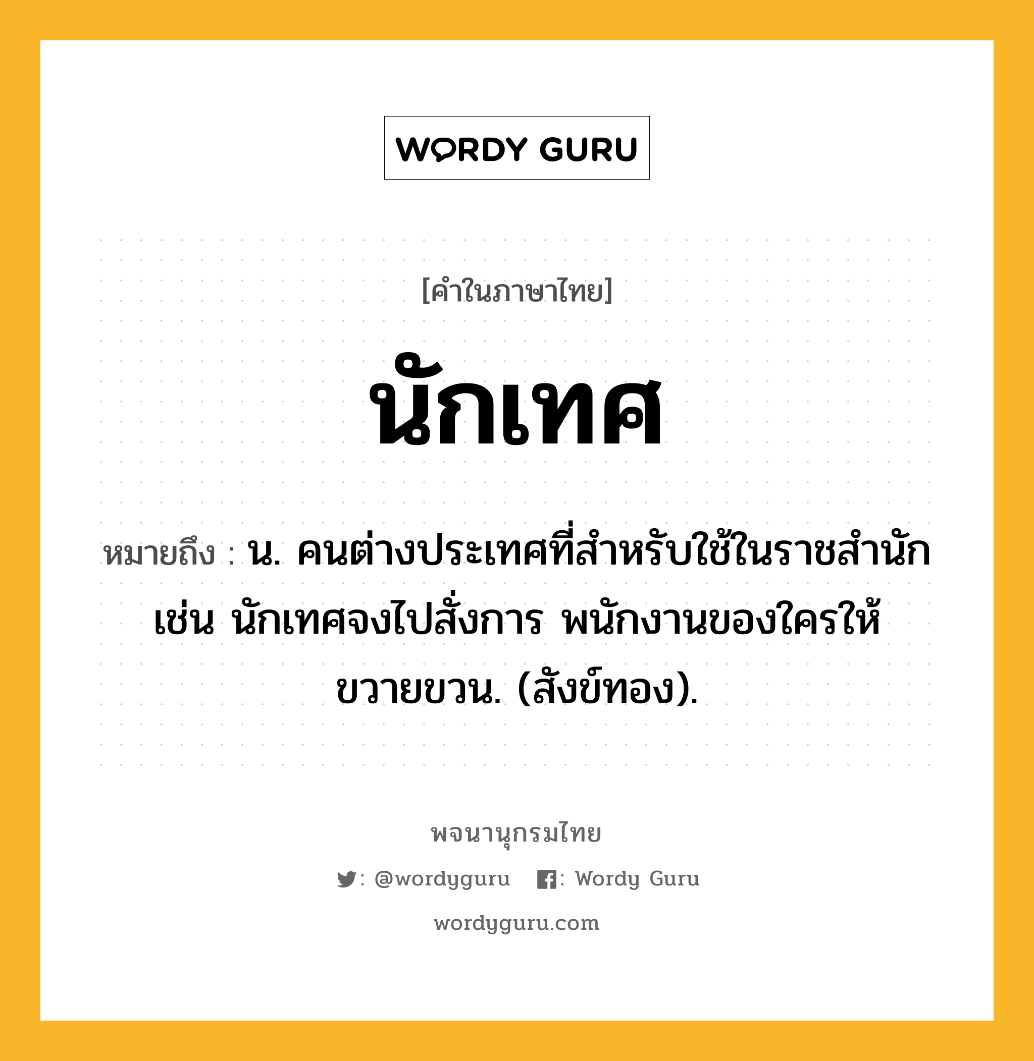 นักเทศ หมายถึงอะไร?, คำในภาษาไทย นักเทศ หมายถึง น. คนต่างประเทศที่สําหรับใช้ในราชสํานัก เช่น นักเทศจงไปสั่งการ พนักงานของใครให้ขวายขวน. (สังข์ทอง).