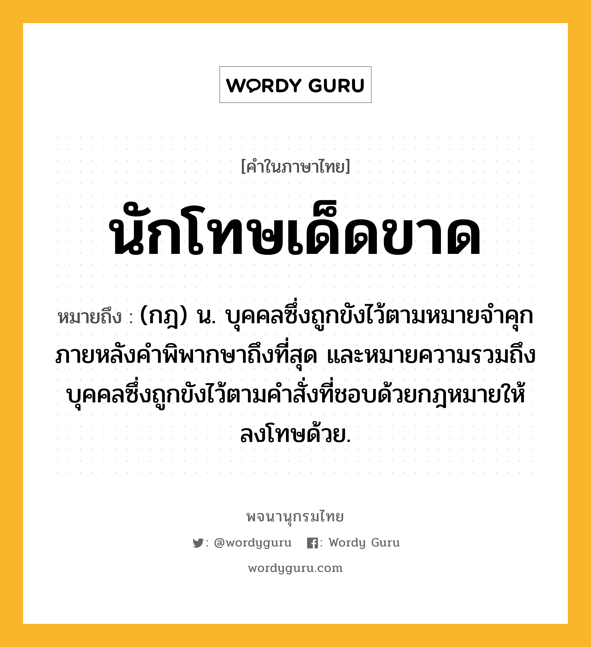 นักโทษเด็ดขาด หมายถึงอะไร?, คำในภาษาไทย นักโทษเด็ดขาด หมายถึง (กฎ) น. บุคคลซึ่งถูกขังไว้ตามหมายจําคุกภายหลังคําพิพากษาถึงที่สุด และหมายความรวมถึงบุคคลซึ่งถูกขังไว้ตามคําสั่งที่ชอบด้วยกฎหมายให้ลงโทษด้วย.