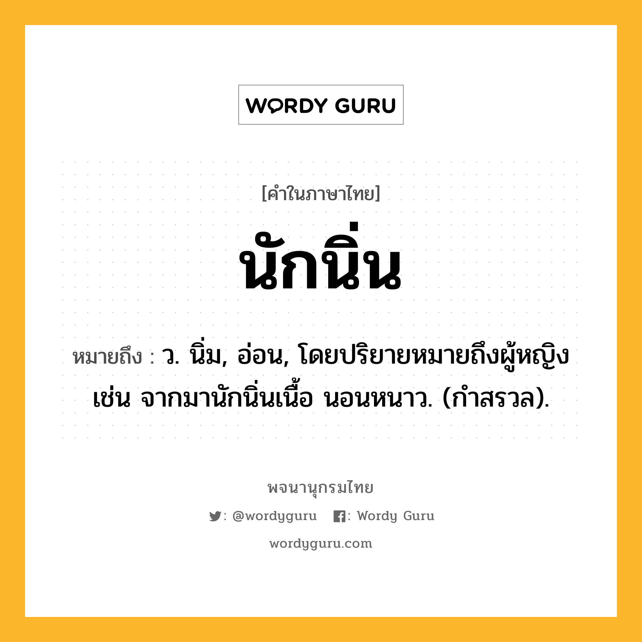 นักนิ่น หมายถึงอะไร?, คำในภาษาไทย นักนิ่น หมายถึง ว. นิ่ม, อ่อน, โดยปริยายหมายถึงผู้หญิง เช่น จากมานักนิ่นเนื้อ นอนหนาว. (กำสรวล).