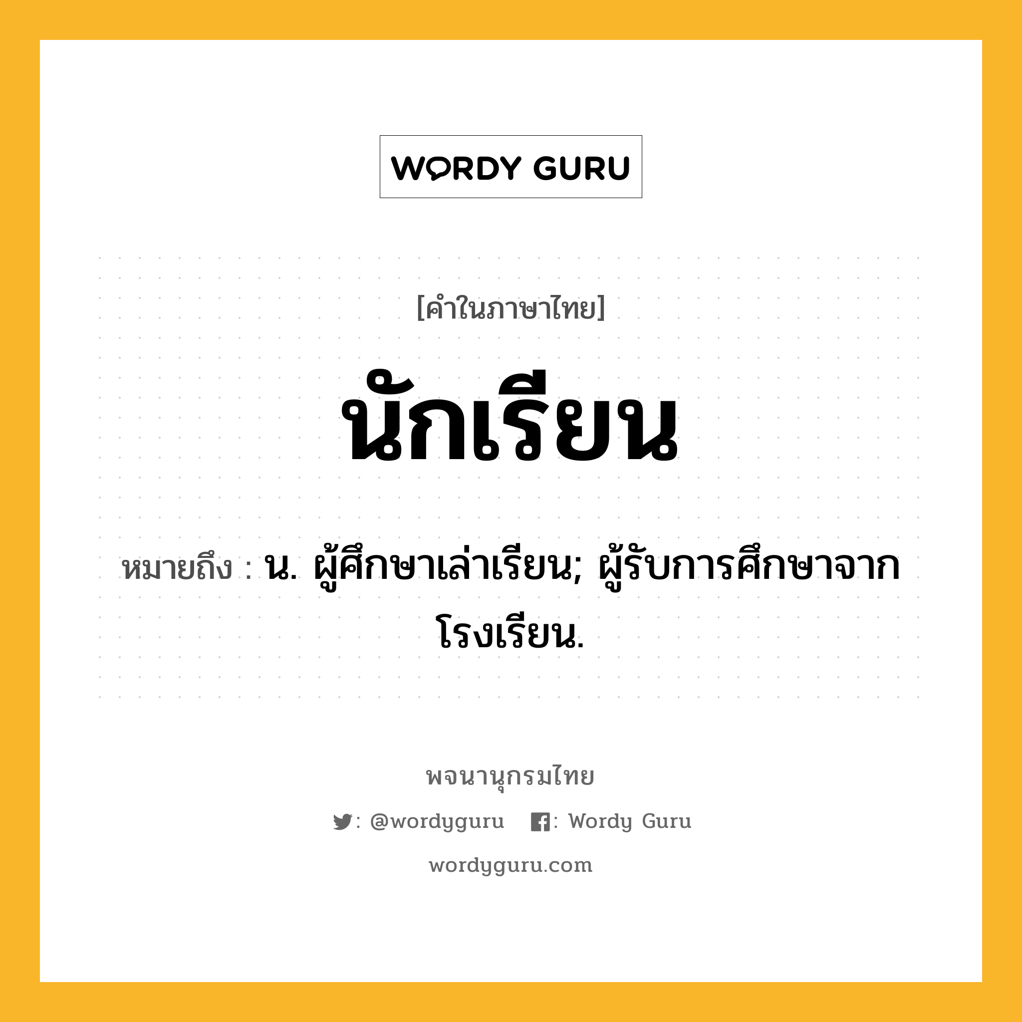 นักเรียน หมายถึงอะไร?, คำในภาษาไทย นักเรียน หมายถึง น. ผู้ศึกษาเล่าเรียน; ผู้รับการศึกษาจากโรงเรียน.