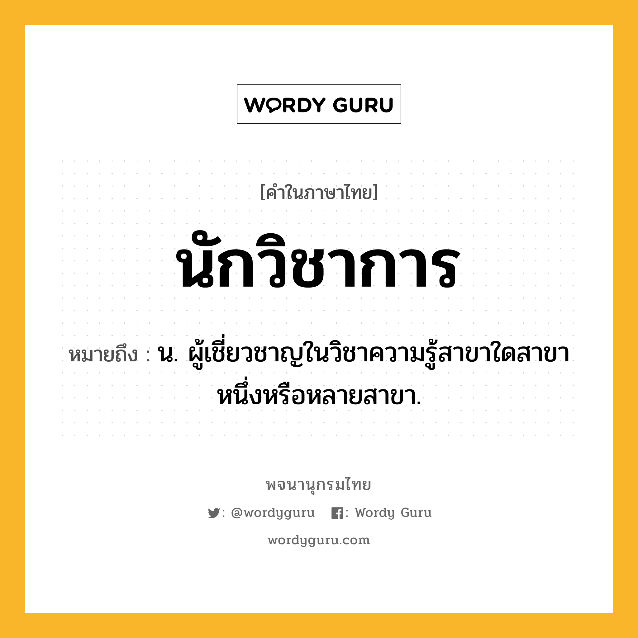 นักวิชาการ หมายถึงอะไร?, คำในภาษาไทย นักวิชาการ หมายถึง น. ผู้เชี่ยวชาญในวิชาความรู้สาขาใดสาขาหนึ่งหรือหลายสาขา.