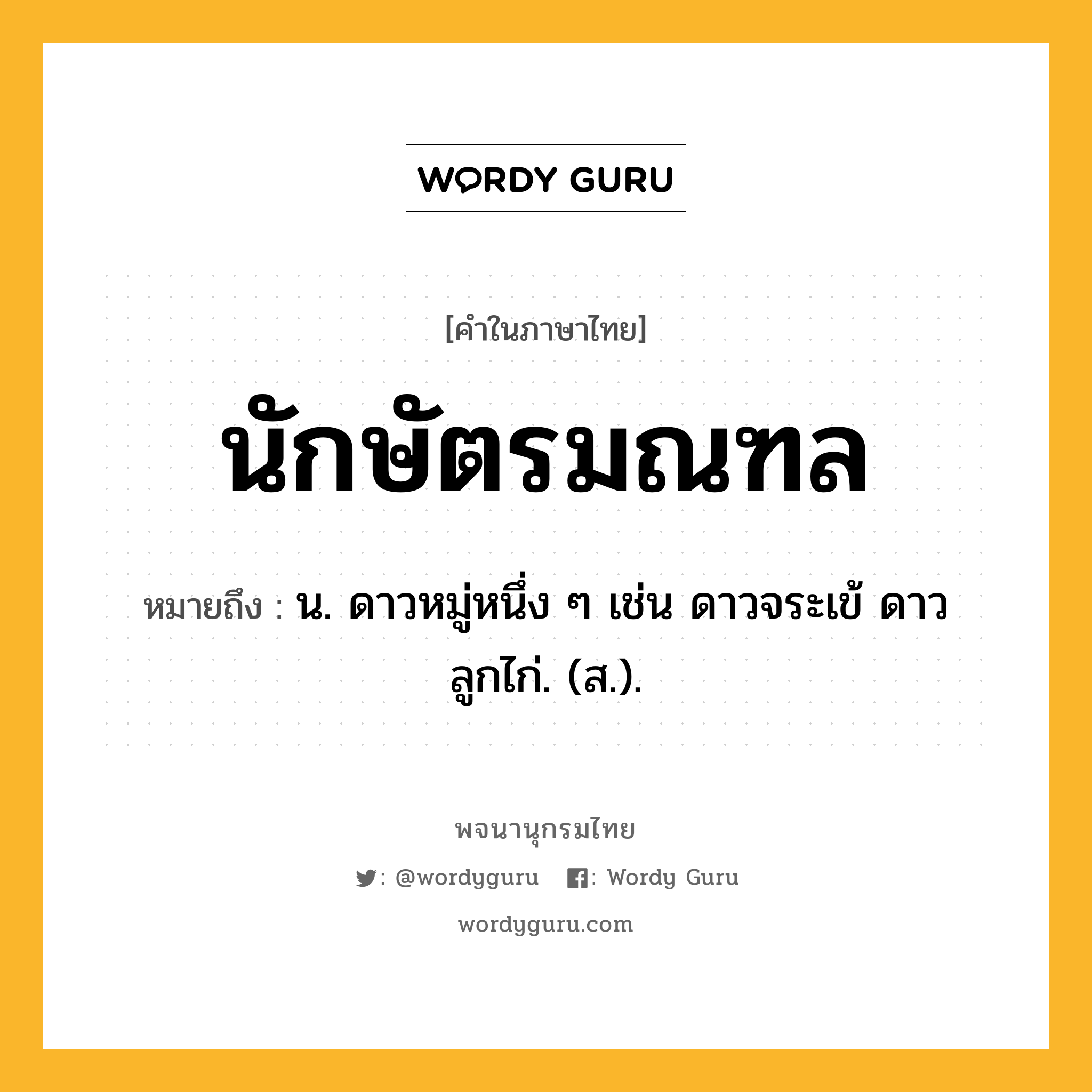 นักษัตรมณฑล ความหมาย หมายถึงอะไร?, คำในภาษาไทย นักษัตรมณฑล หมายถึง น. ดาวหมู่หนึ่ง ๆ เช่น ดาวจระเข้ ดาวลูกไก่. (ส.).