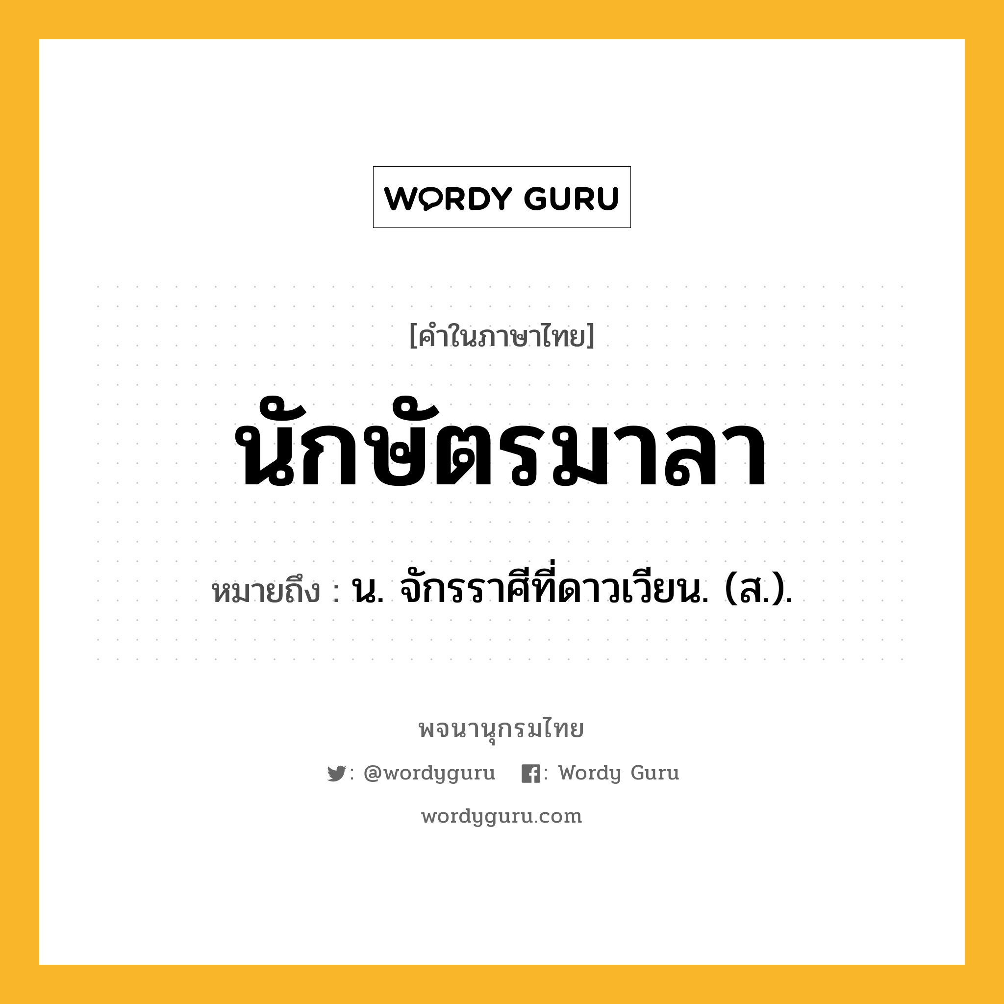 นักษัตรมาลา หมายถึงอะไร?, คำในภาษาไทย นักษัตรมาลา หมายถึง น. จักรราศีที่ดาวเวียน. (ส.).