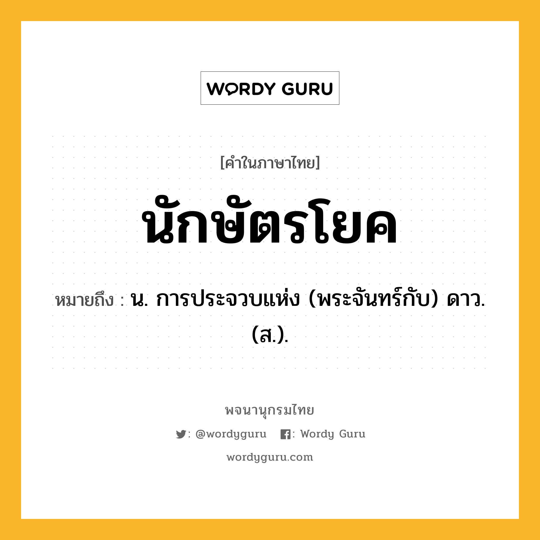 นักษัตรโยค หมายถึงอะไร?, คำในภาษาไทย นักษัตรโยค หมายถึง น. การประจวบแห่ง (พระจันทร์กับ) ดาว. (ส.).