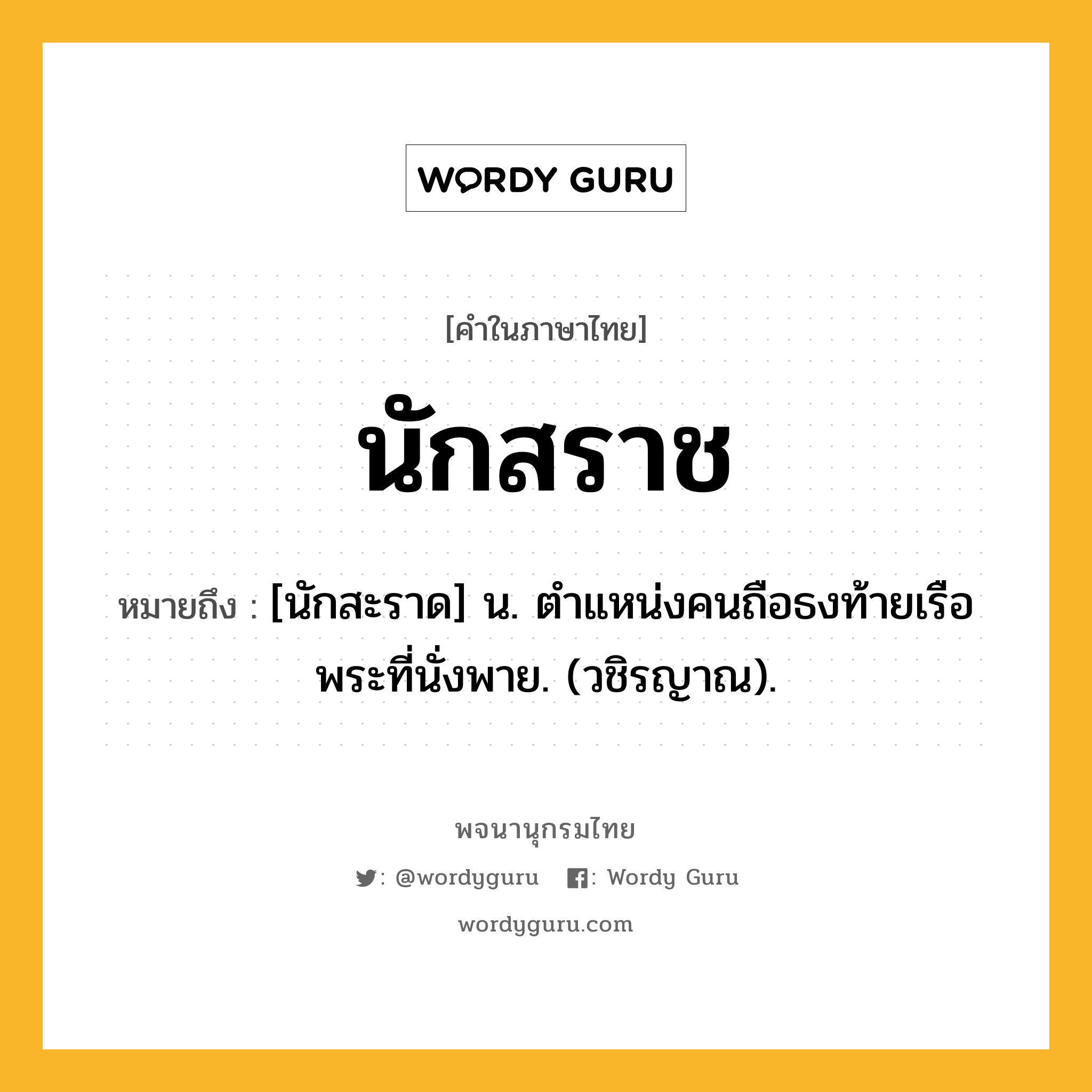 นักสราช หมายถึงอะไร?, คำในภาษาไทย นักสราช หมายถึง [นักสะราด] น. ตําแหน่งคนถือธงท้ายเรือพระที่นั่งพาย. (วชิรญาณ).