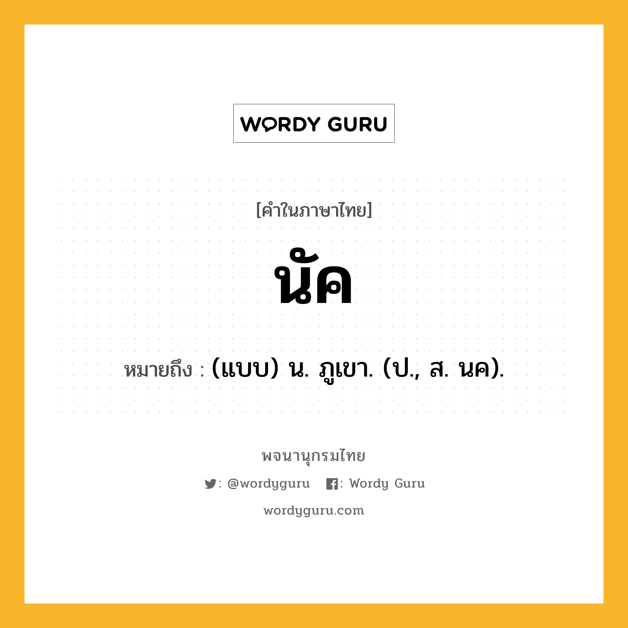 นัค หมายถึงอะไร?, คำในภาษาไทย นัค หมายถึง (แบบ) น. ภูเขา. (ป., ส. นค).