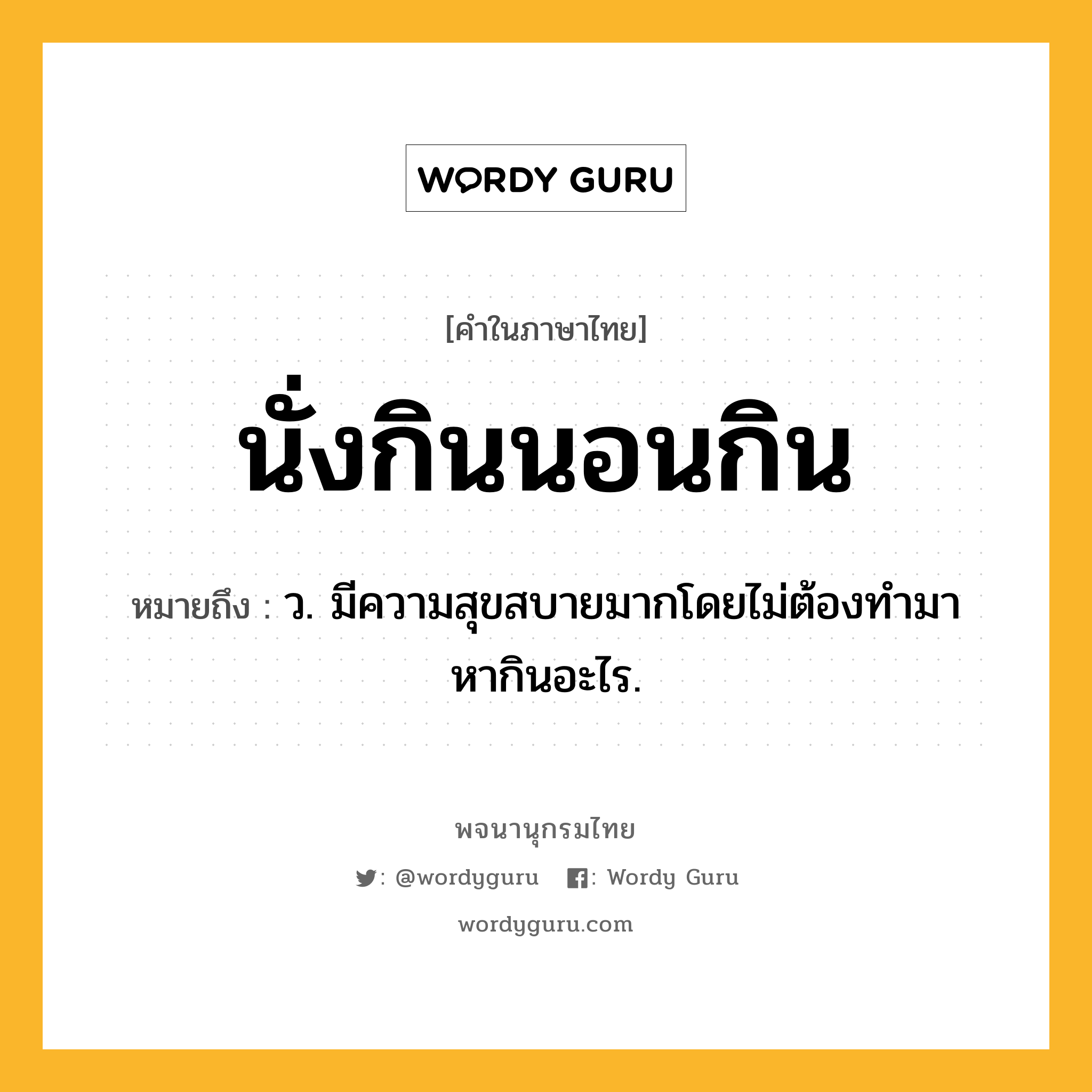 นั่งกินนอนกิน ความหมาย หมายถึงอะไร?, คำในภาษาไทย นั่งกินนอนกิน หมายถึง ว. มีความสุขสบายมากโดยไม่ต้องทํามาหากินอะไร.