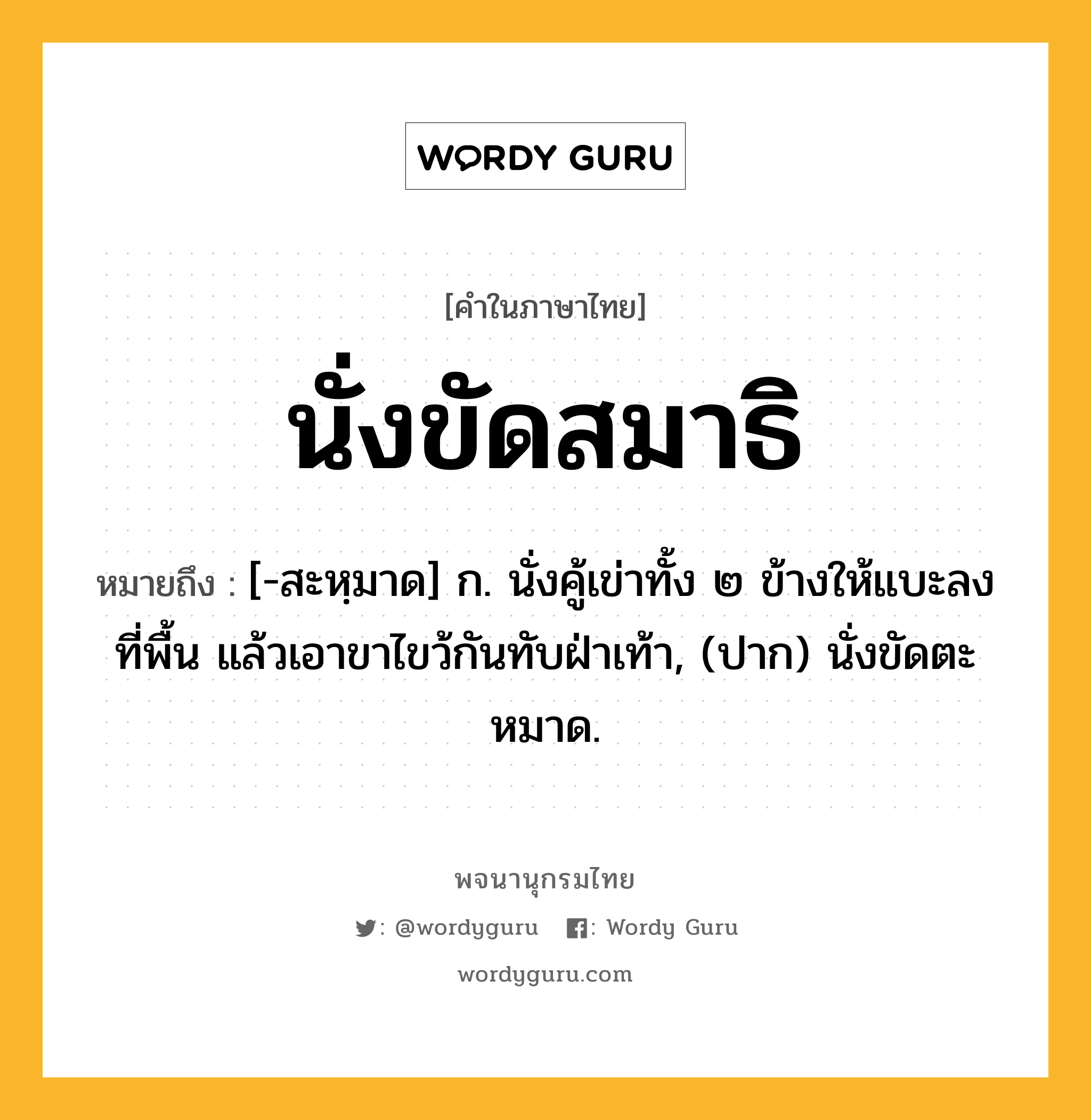 นั่งขัดสมาธิ ความหมาย หมายถึงอะไร?, คำในภาษาไทย นั่งขัดสมาธิ หมายถึง [-สะหฺมาด] ก. นั่งคู้เข่าทั้ง ๒ ข้างให้แบะลงที่พื้น แล้วเอาขาไขว้กันทับฝ่าเท้า, (ปาก) นั่งขัดตะหมาด.