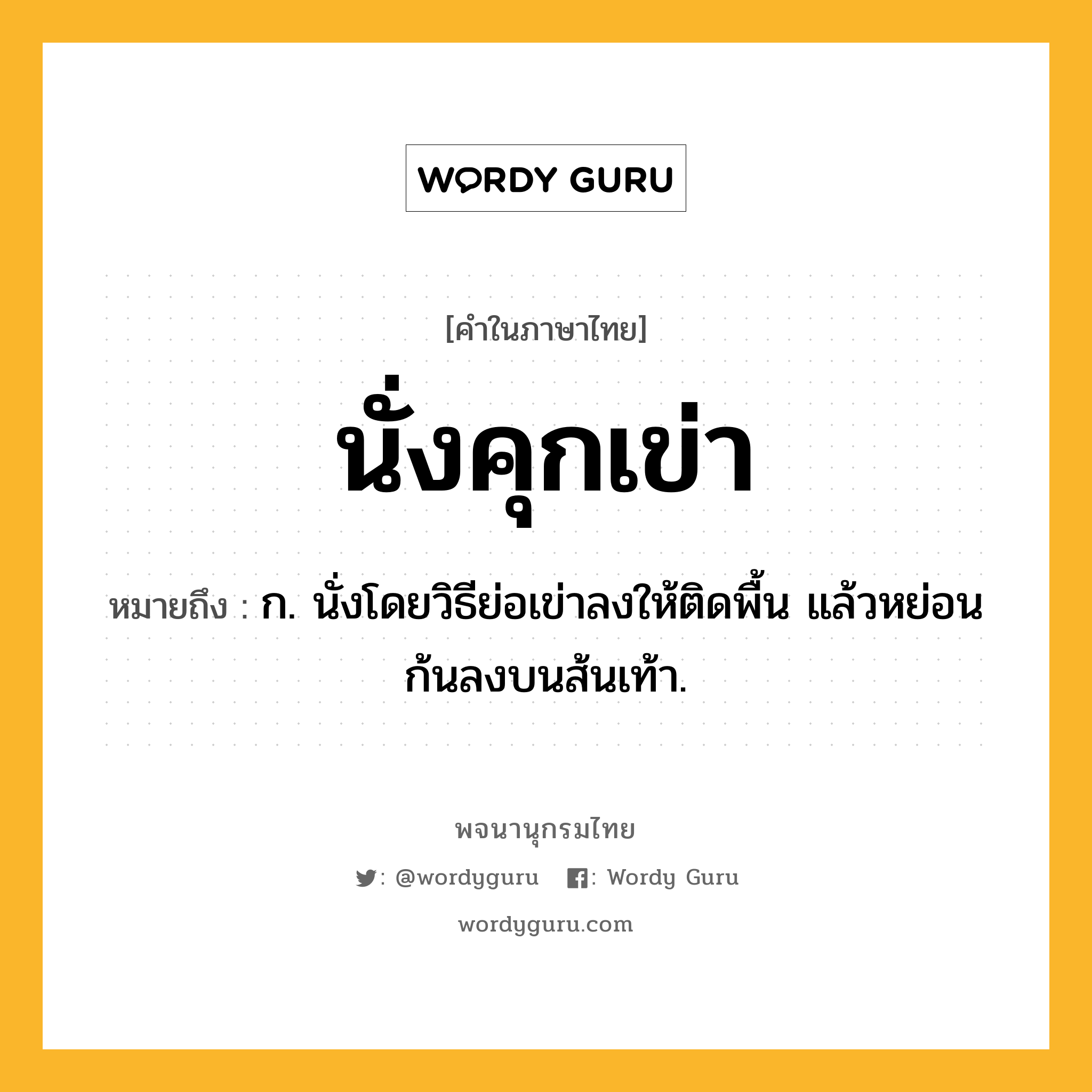 นั่งคุกเข่า หมายถึงอะไร?, คำในภาษาไทย นั่งคุกเข่า หมายถึง ก. นั่งโดยวิธีย่อเข่าลงให้ติดพื้น แล้วหย่อนก้นลงบนส้นเท้า.