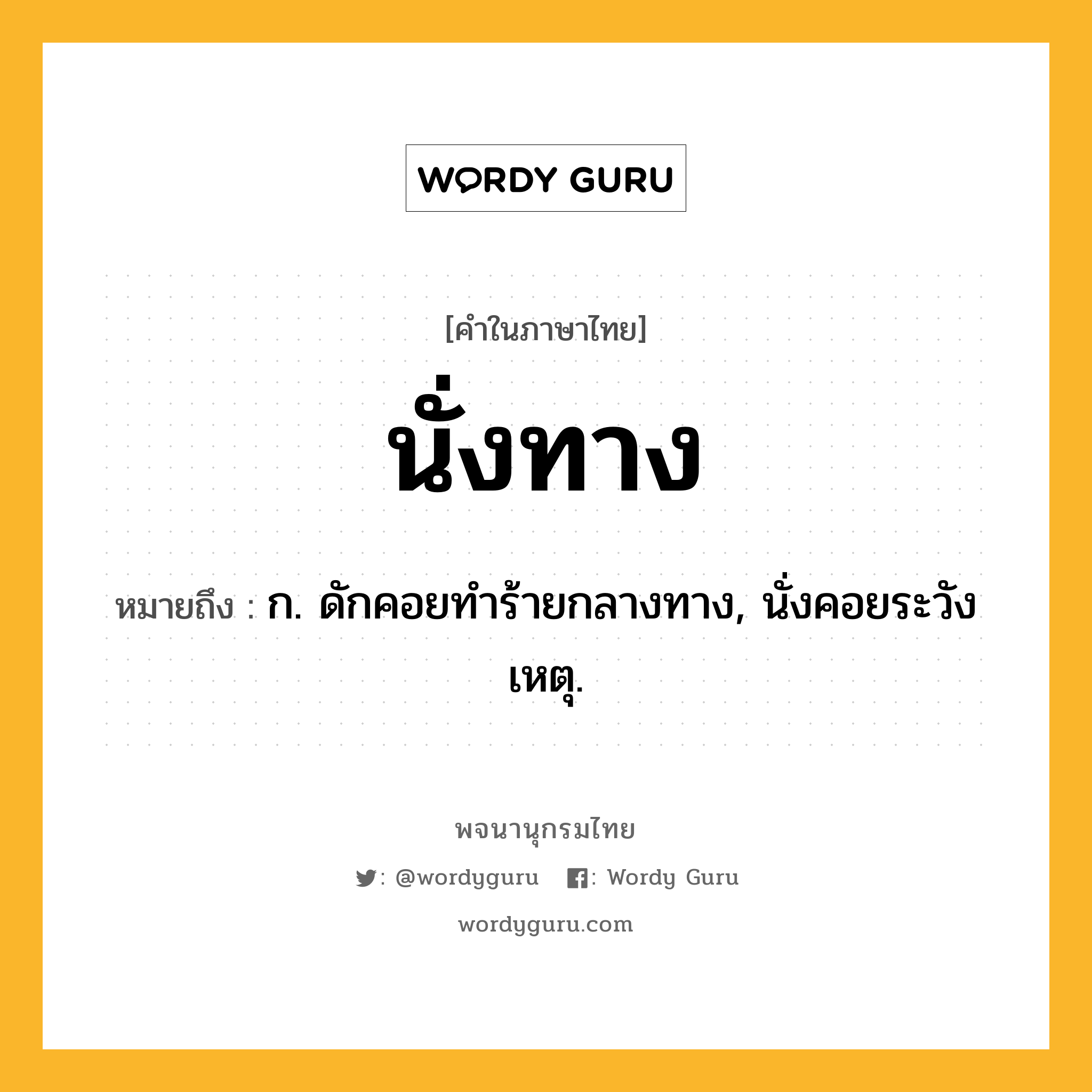 นั่งทาง หมายถึงอะไร?, คำในภาษาไทย นั่งทาง หมายถึง ก. ดักคอยทําร้ายกลางทาง, นั่งคอยระวังเหตุ.