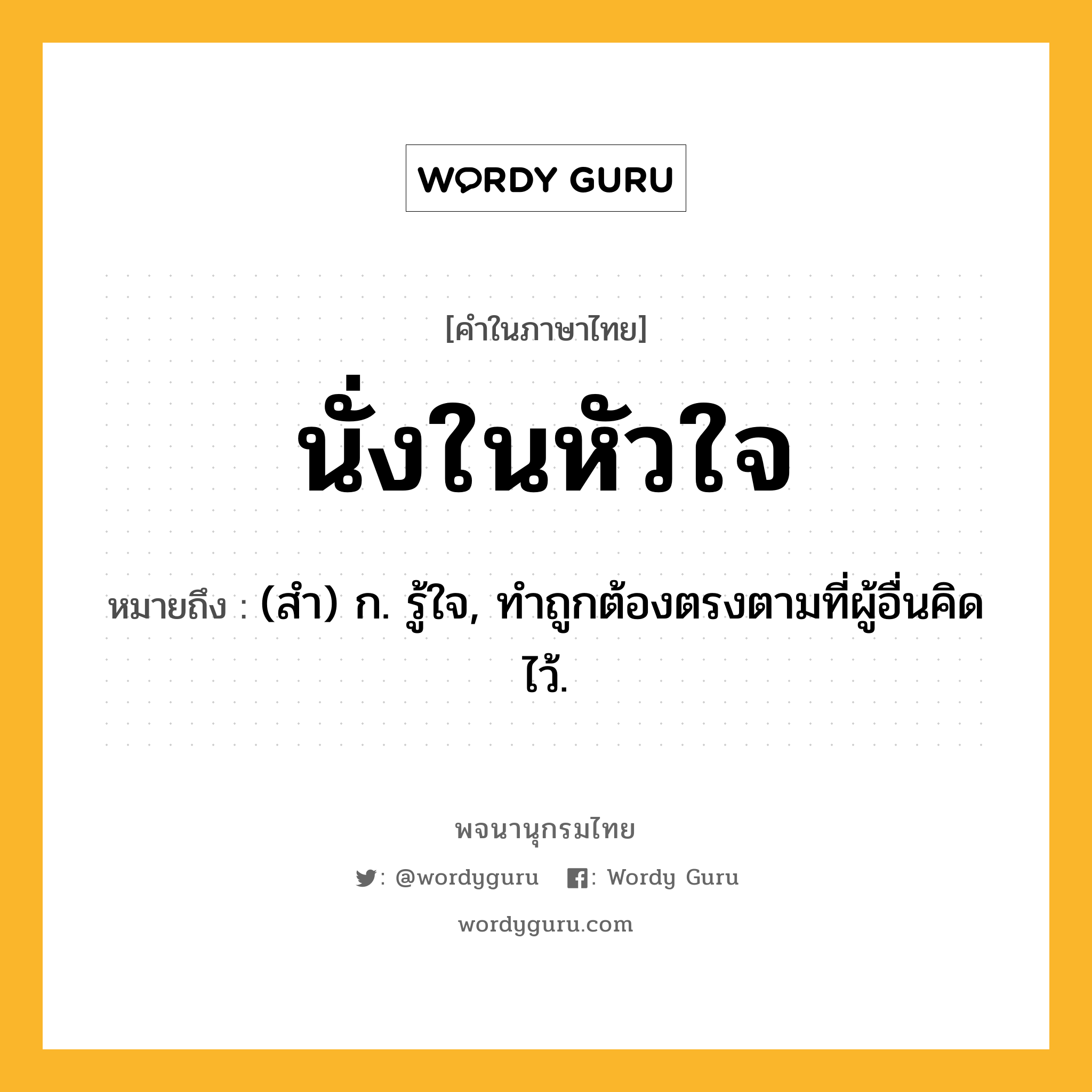 นั่งในหัวใจ หมายถึงอะไร?, คำในภาษาไทย นั่งในหัวใจ หมายถึง (สํา) ก. รู้ใจ, ทําถูกต้องตรงตามที่ผู้อื่นคิดไว้.