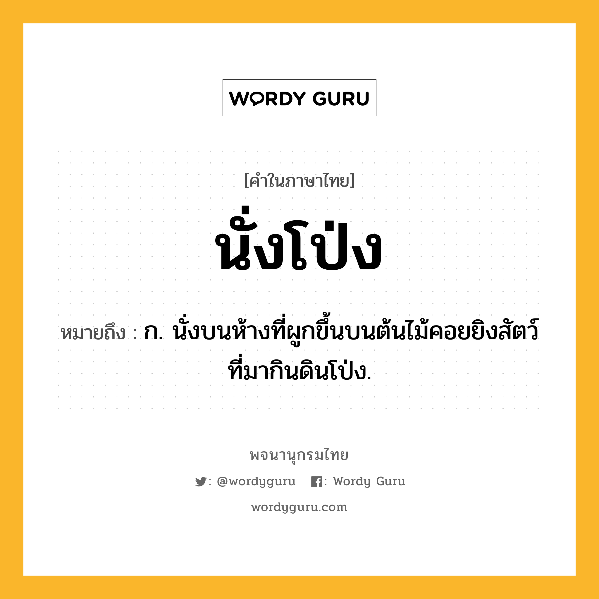 นั่งโป่ง ความหมาย หมายถึงอะไร?, คำในภาษาไทย นั่งโป่ง หมายถึง ก. นั่งบนห้างที่ผูกขึ้นบนต้นไม้คอยยิงสัตว์ที่มากินดินโป่ง.