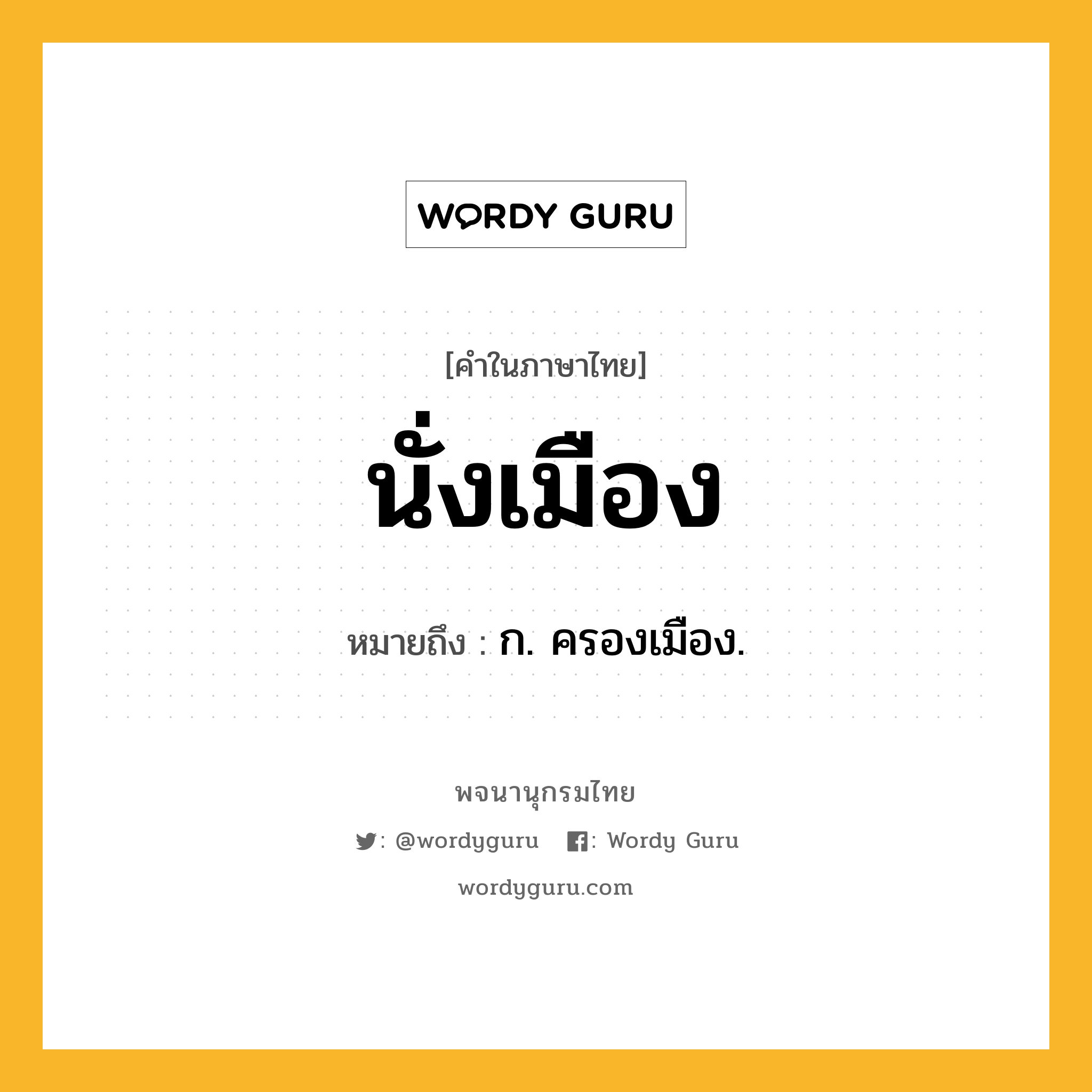 นั่งเมือง หมายถึงอะไร?, คำในภาษาไทย นั่งเมือง หมายถึง ก. ครองเมือง.