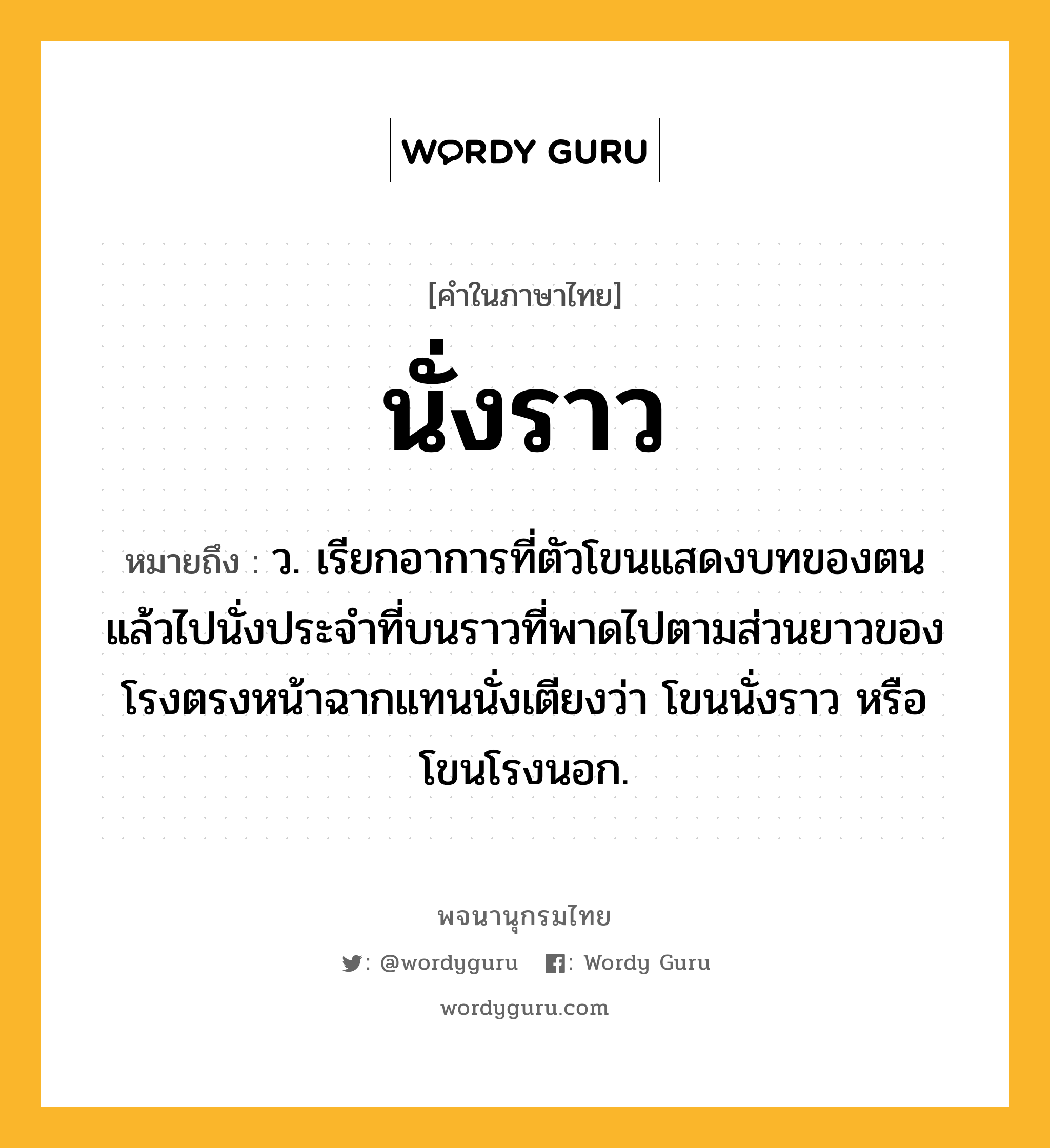 นั่งราว ความหมาย หมายถึงอะไร?, คำในภาษาไทย นั่งราว หมายถึง ว. เรียกอาการที่ตัวโขนแสดงบทของตนแล้วไปนั่งประจําที่บนราวที่พาดไปตามส่วนยาวของโรงตรงหน้าฉากแทนนั่งเตียงว่า โขนนั่งราว หรือ โขนโรงนอก.