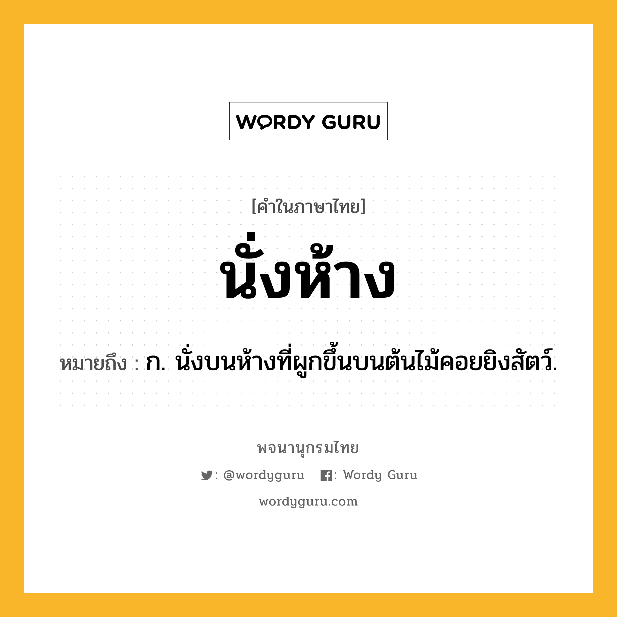 นั่งห้าง ความหมาย หมายถึงอะไร?, คำในภาษาไทย นั่งห้าง หมายถึง ก. นั่งบนห้างที่ผูกขึ้นบนต้นไม้คอยยิงสัตว์.