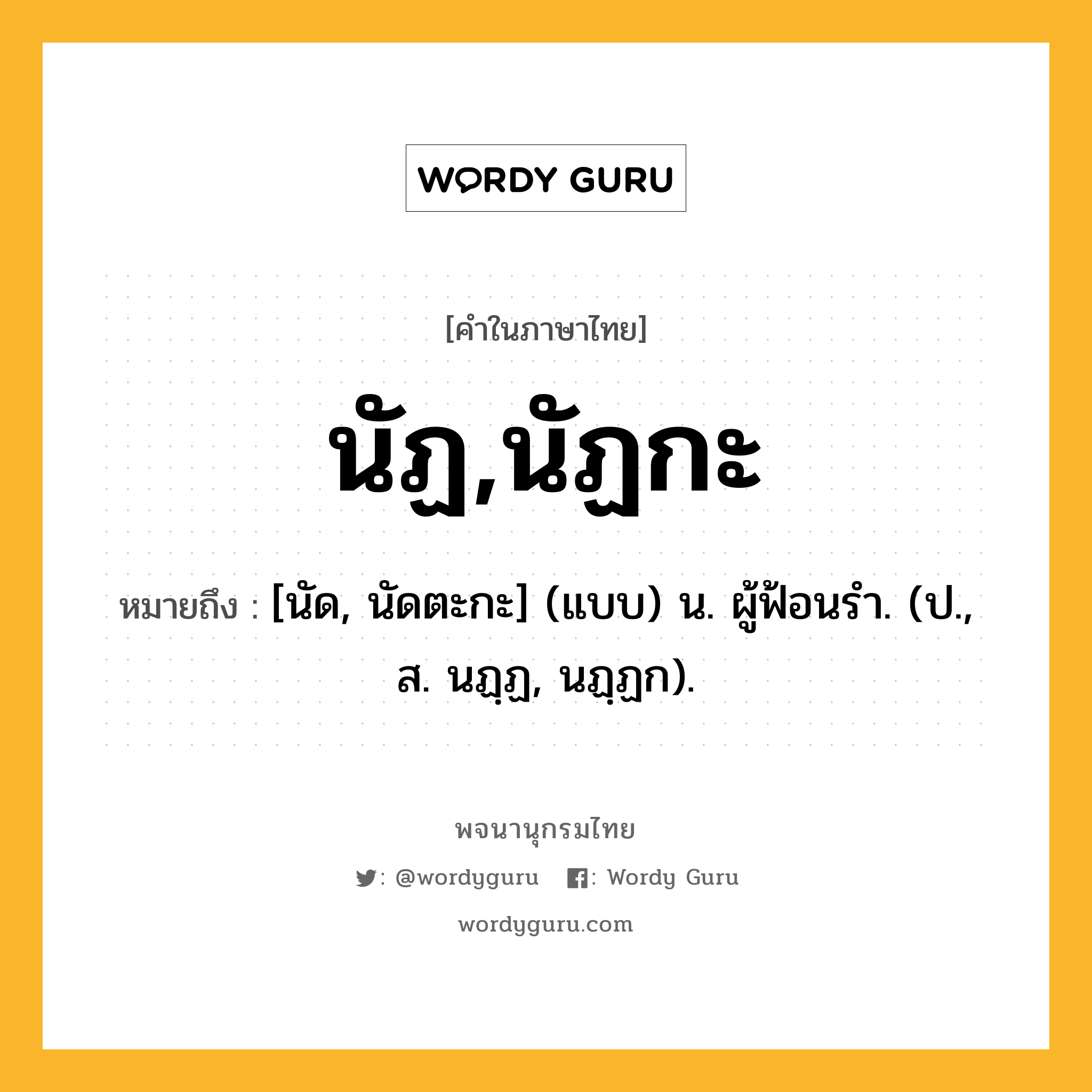 นัฏ,นัฏกะ หมายถึงอะไร?, คำในภาษาไทย นัฏ,นัฏกะ หมายถึง [นัด, นัดตะกะ] (แบบ) น. ผู้ฟ้อนรํา. (ป., ส. นฏฺฏ, นฏฺฏก).