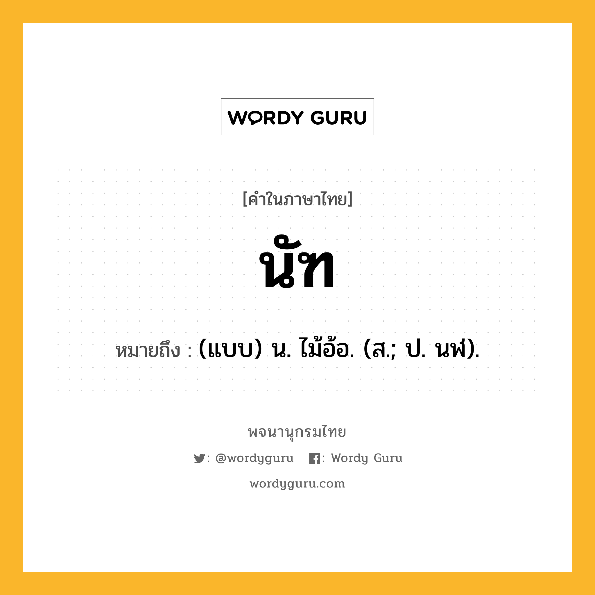 นัฑ หมายถึงอะไร?, คำในภาษาไทย นัฑ หมายถึง (แบบ) น. ไม้อ้อ. (ส.; ป. นฬ).