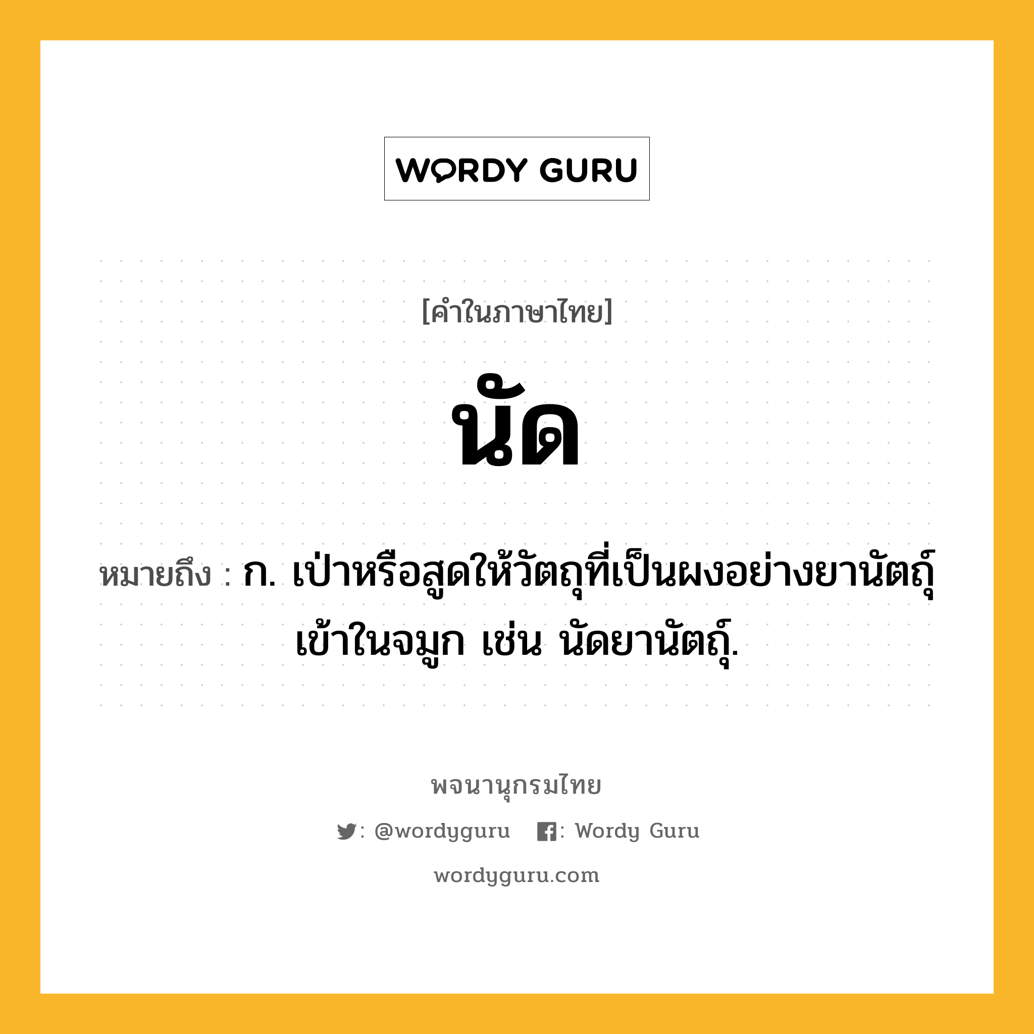 นัด หมายถึงอะไร?, คำในภาษาไทย นัด หมายถึง ก. เป่าหรือสูดให้วัตถุที่เป็นผงอย่างยานัตถุ์เข้าในจมูก เช่น นัดยานัตถุ์.