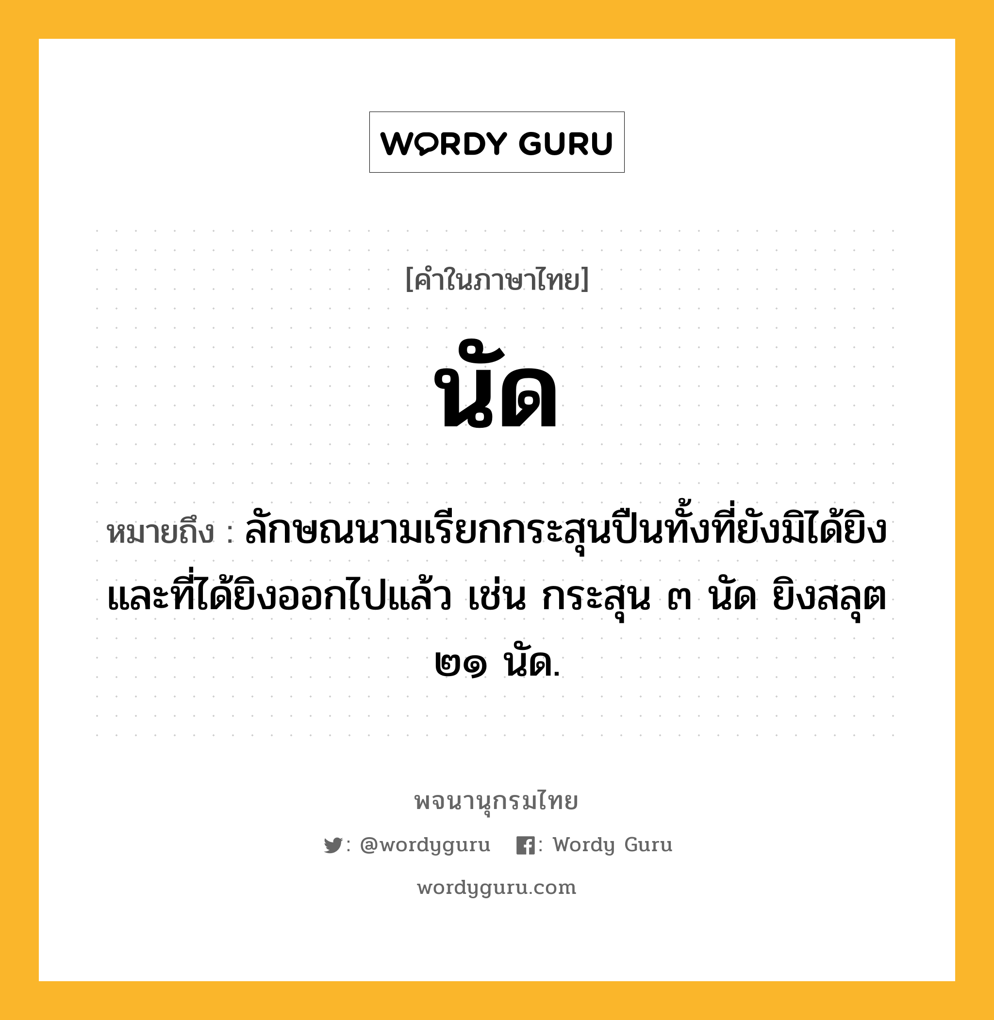 นัด หมายถึงอะไร?, คำในภาษาไทย นัด หมายถึง ลักษณนามเรียกกระสุนปืนทั้งที่ยังมิได้ยิงและที่ได้ยิงออกไปแล้ว เช่น กระสุน ๓ นัด ยิงสลุต ๒๑ นัด.