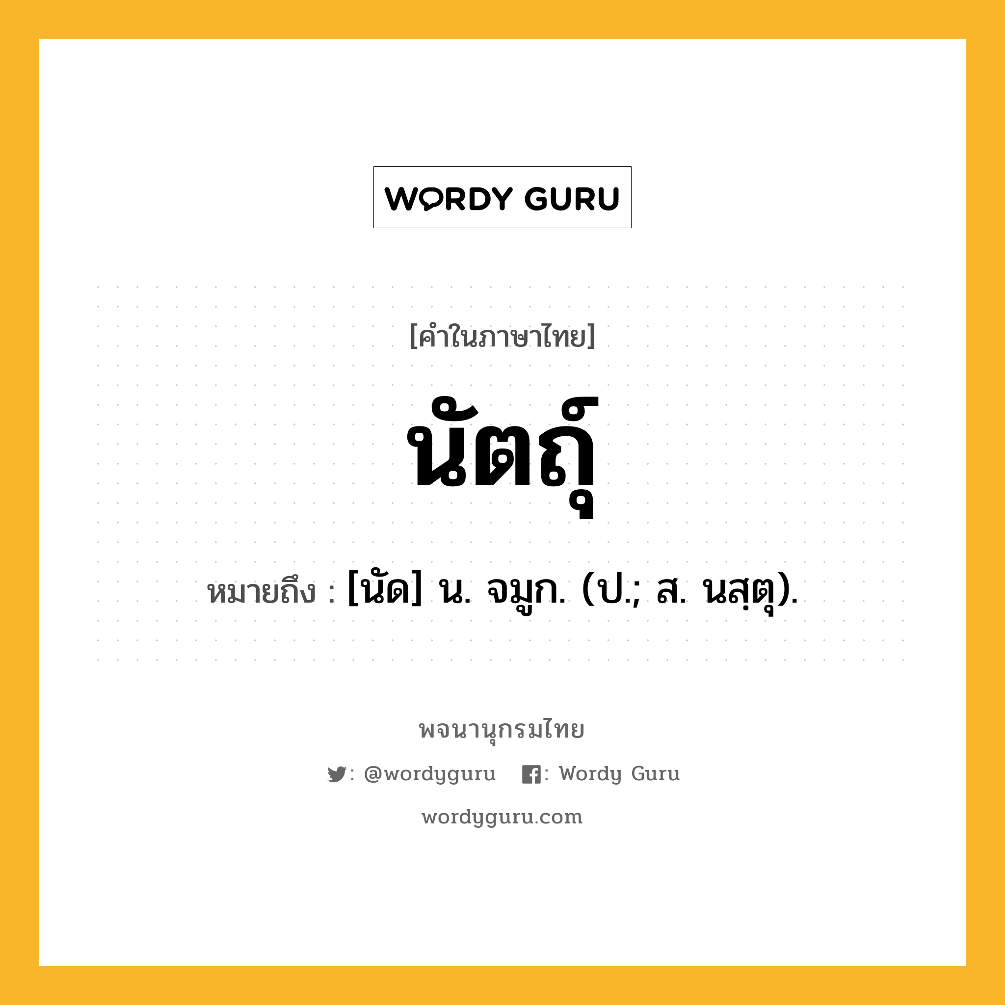 นัตถุ์ หมายถึงอะไร?, คำในภาษาไทย นัตถุ์ หมายถึง [นัด] น. จมูก. (ป.; ส. นสฺตุ).