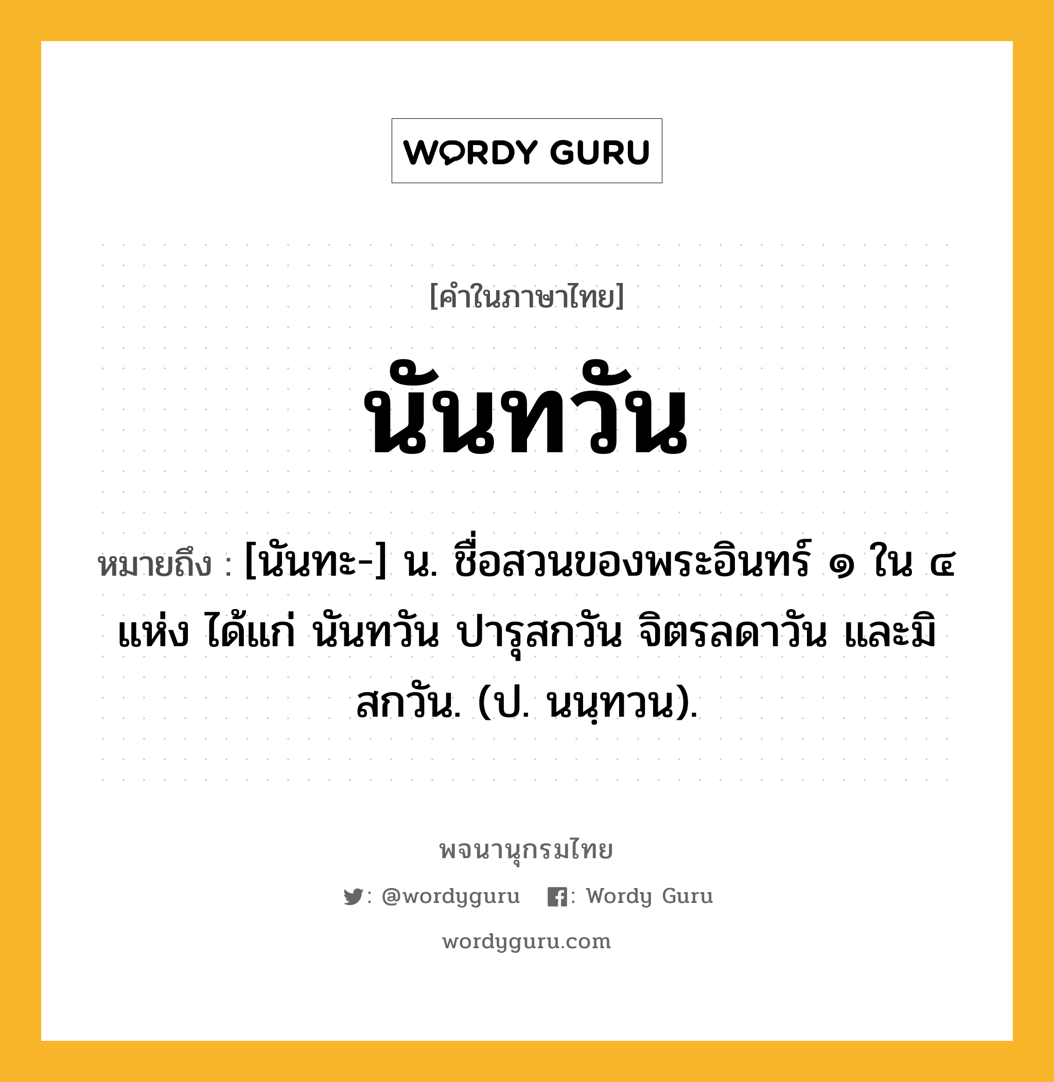 นันทวัน ความหมาย หมายถึงอะไร?, คำในภาษาไทย นันทวัน หมายถึง [นันทะ-] น. ชื่อสวนของพระอินทร์ ๑ ใน ๔ แห่ง ได้แก่ นันทวัน ปารุสกวัน จิตรลดาวัน และมิสกวัน. (ป. นนฺทวน).