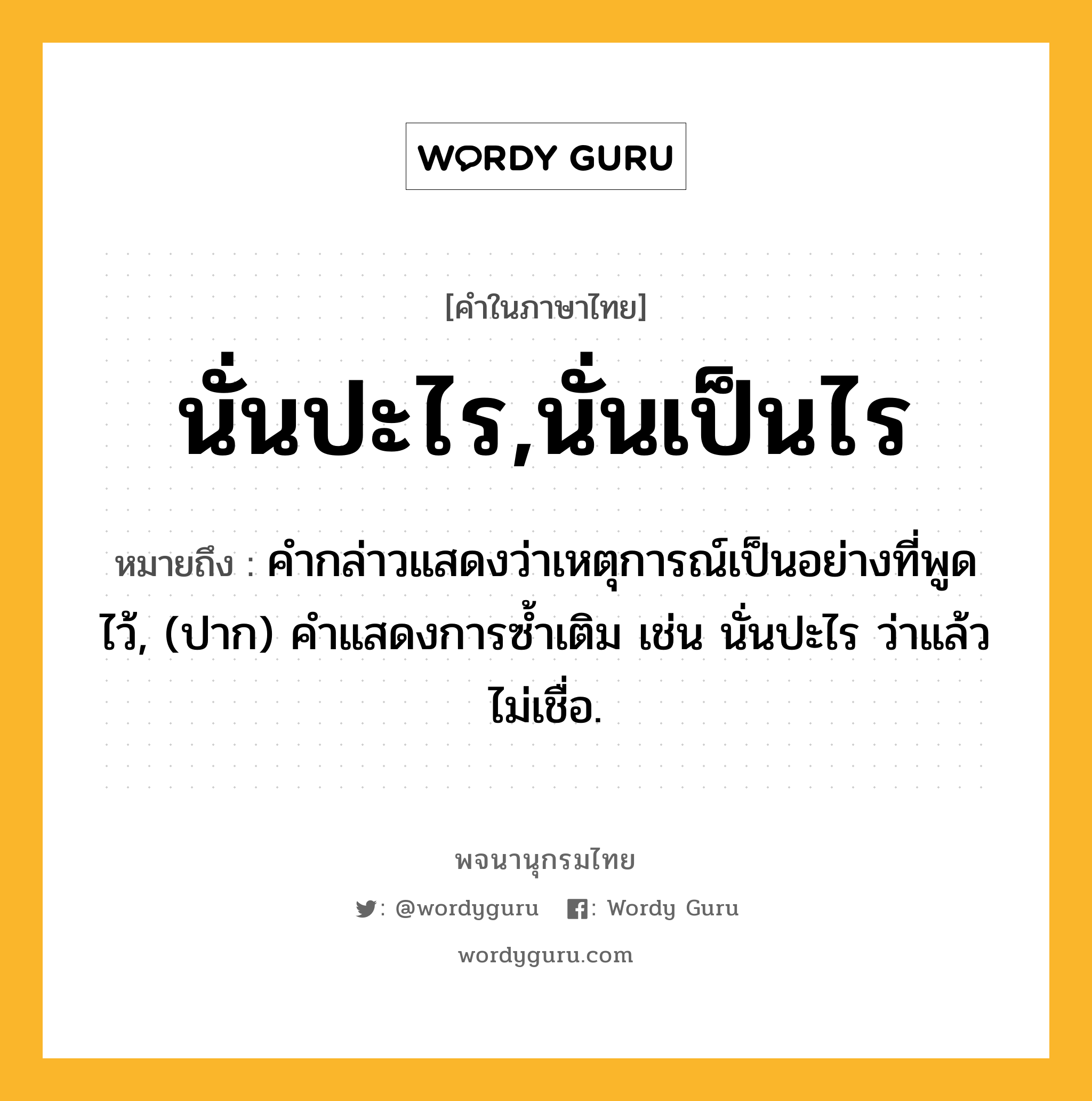 นั่นปะไร,นั่นเป็นไร หมายถึงอะไร?, คำในภาษาไทย นั่นปะไร,นั่นเป็นไร หมายถึง คํากล่าวแสดงว่าเหตุการณ์เป็นอย่างที่พูดไว้, (ปาก) คำแสดงการซ้ำเติม เช่น นั่นปะไร ว่าแล้วไม่เชื่อ.