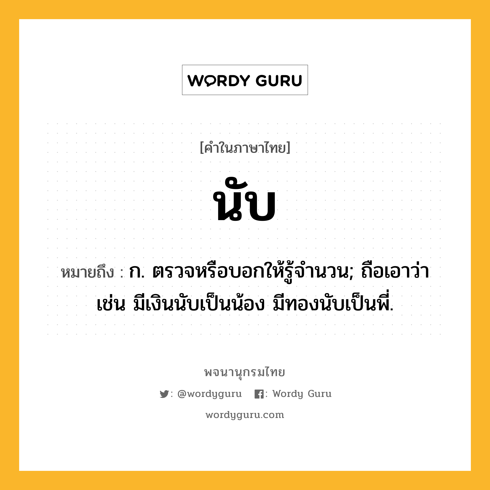 นับ หมายถึงอะไร?, คำในภาษาไทย นับ หมายถึง ก. ตรวจหรือบอกให้รู้จํานวน; ถือเอาว่า เช่น มีเงินนับเป็นน้อง มีทองนับเป็นพี่.