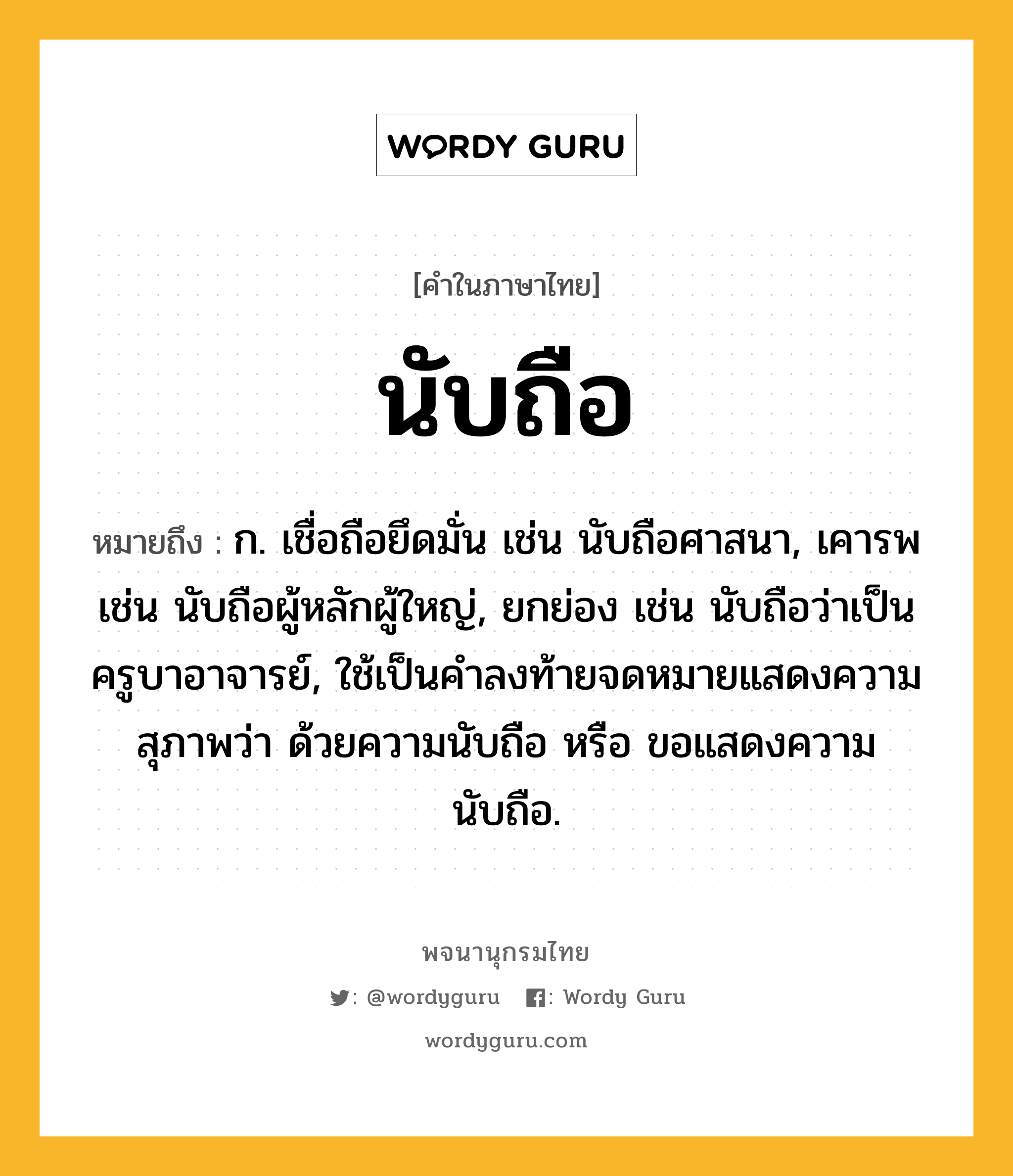 นับถือ หมายถึงอะไร?, คำในภาษาไทย นับถือ หมายถึง ก. เชื่อถือยึดมั่น เช่น นับถือศาสนา, เคารพ เช่น นับถือผู้หลักผู้ใหญ่, ยกย่อง เช่น นับถือว่าเป็นครูบาอาจารย์, ใช้เป็นคําลงท้ายจดหมายแสดงความสุภาพว่า ด้วยความนับถือ หรือ ขอแสดงความนับถือ.