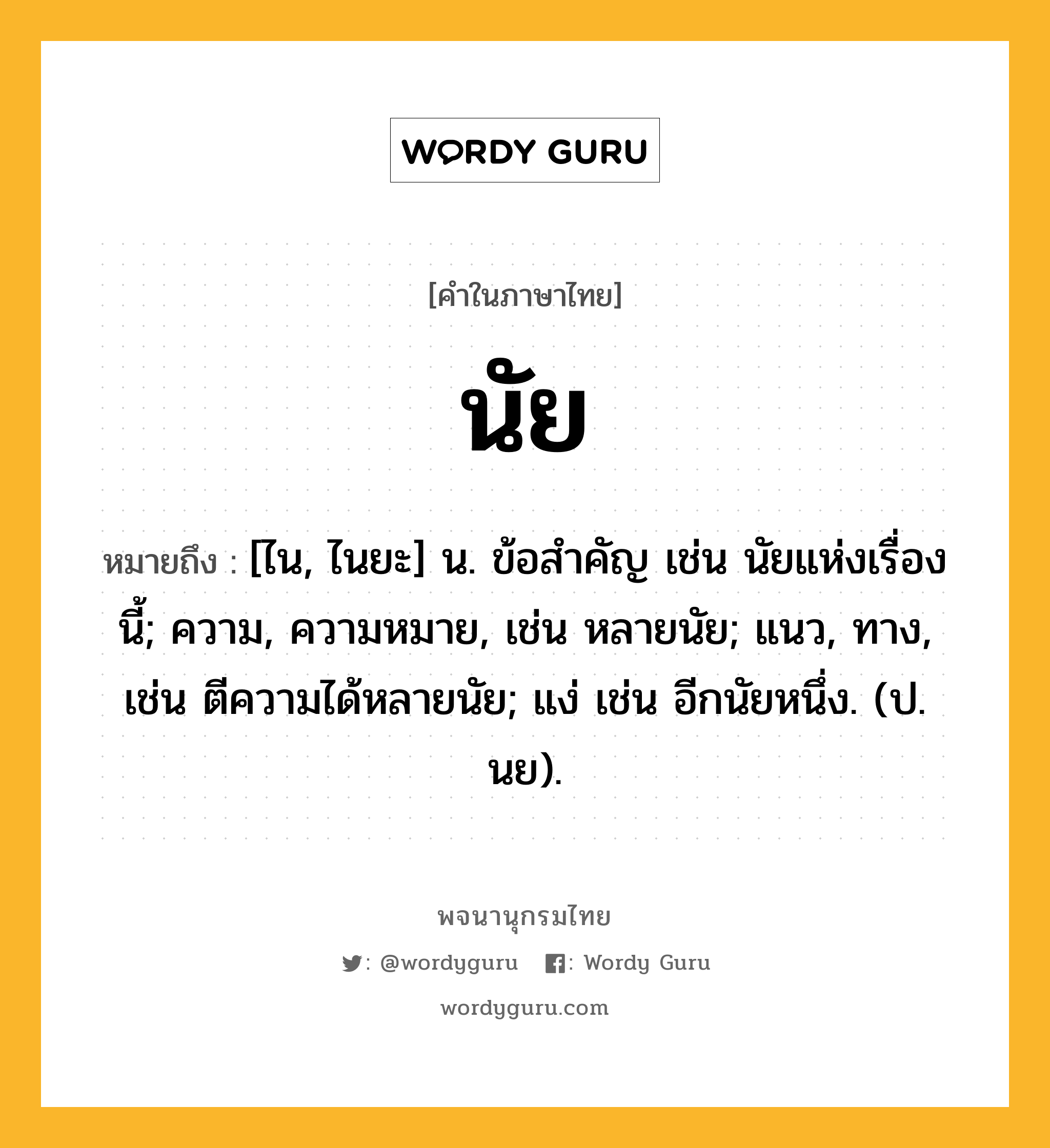 นัย หมายถึงอะไร?, คำในภาษาไทย นัย หมายถึง [ไน, ไนยะ] น. ข้อสําคัญ เช่น นัยแห่งเรื่องนี้; ความ, ความหมาย, เช่น หลายนัย; แนว, ทาง, เช่น ตีความได้หลายนัย; แง่ เช่น อีกนัยหนึ่ง. (ป. นย).