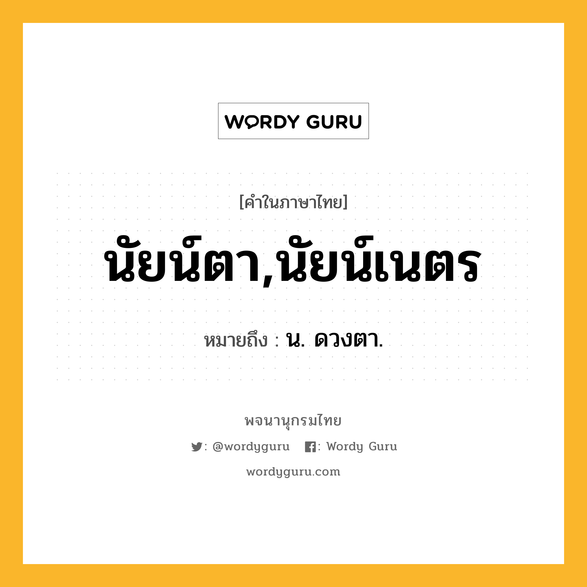 นัยน์ตา,นัยน์เนตร หมายถึงอะไร?, คำในภาษาไทย นัยน์ตา,นัยน์เนตร หมายถึง น. ดวงตา.