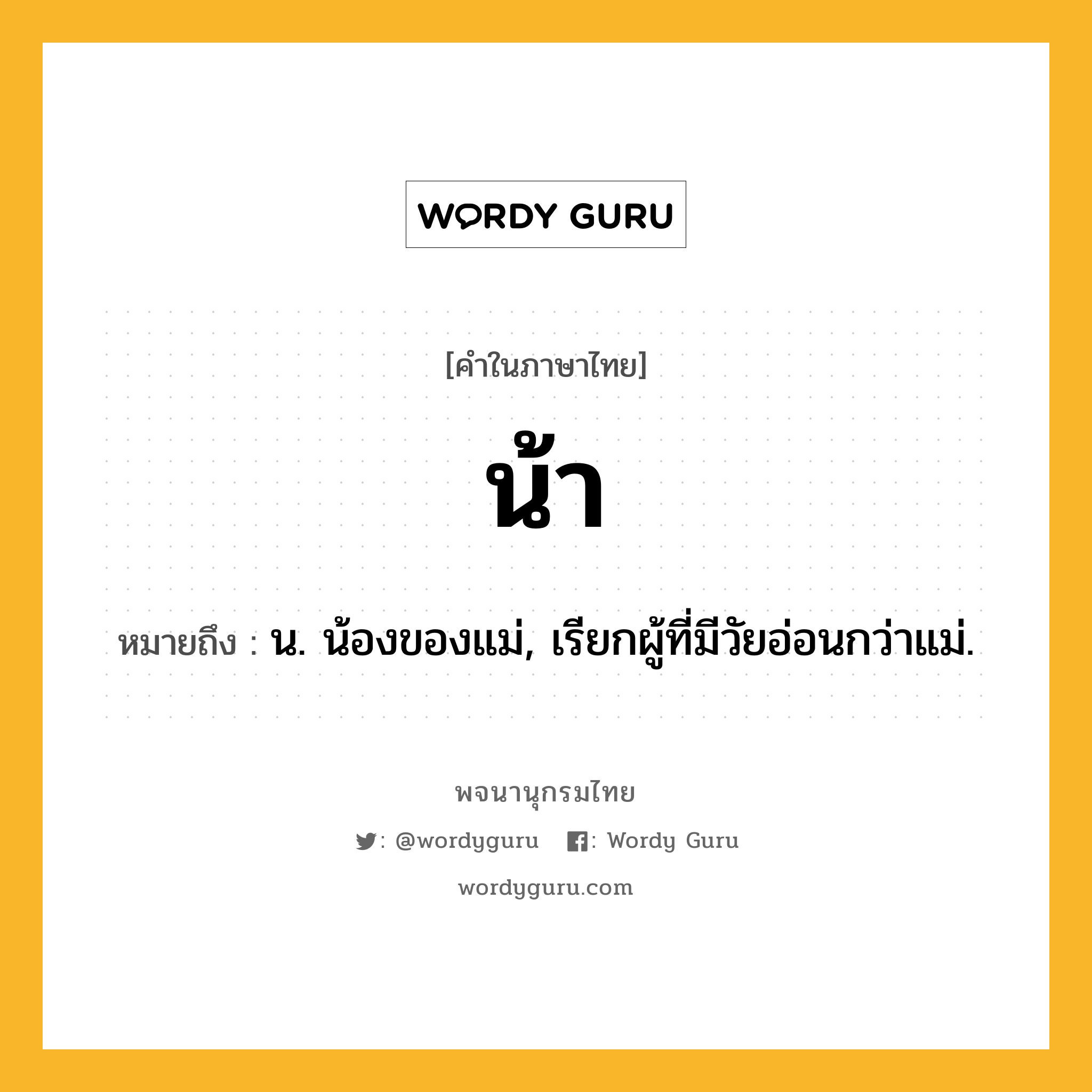 น้า หมายถึงอะไร?, คำในภาษาไทย น้า หมายถึง น. น้องของแม่, เรียกผู้ที่มีวัยอ่อนกว่าแม่.