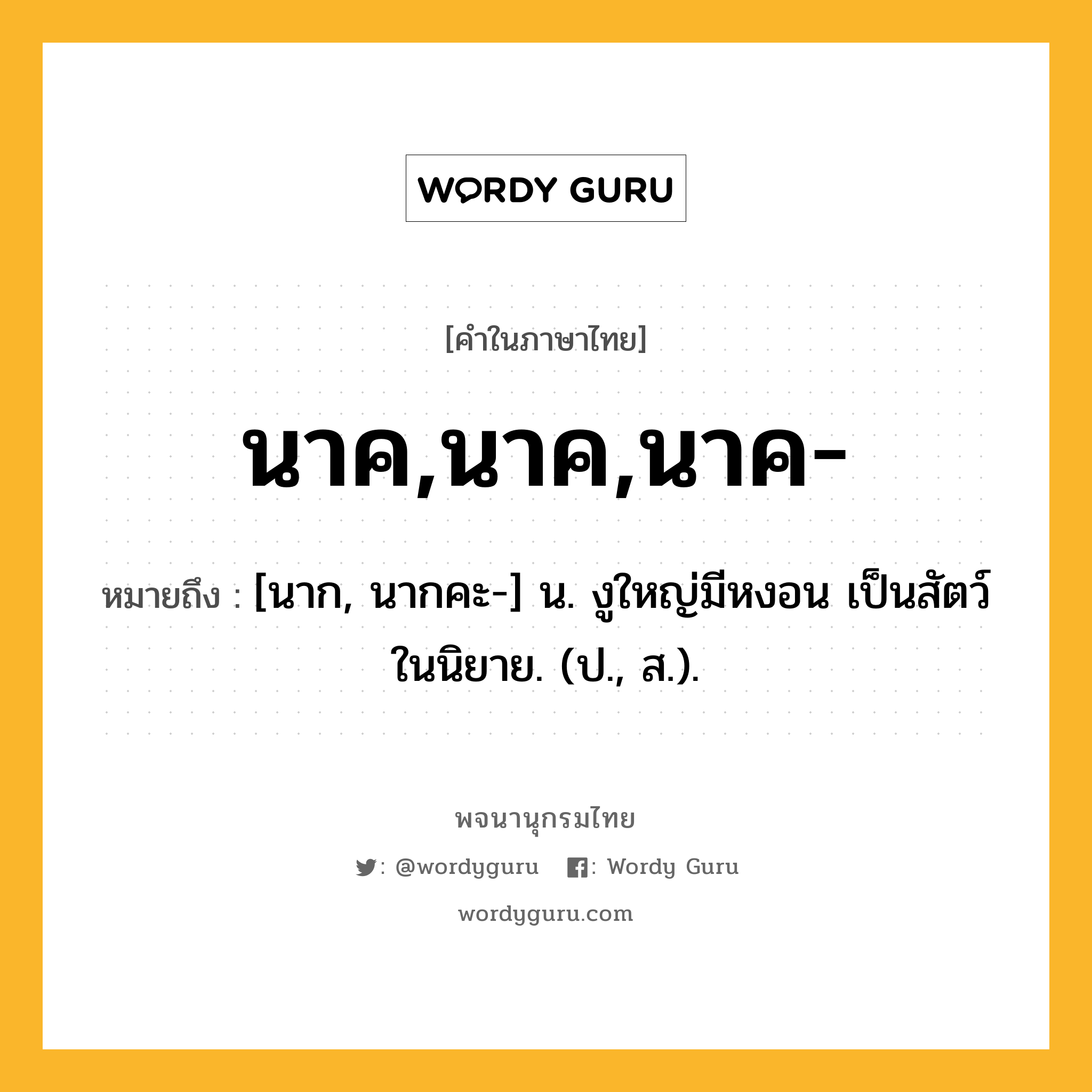 นาค,นาค,นาค- หมายถึงอะไร?, คำในภาษาไทย นาค,นาค,นาค- หมายถึง [นาก, นากคะ-] น. งูใหญ่มีหงอน เป็นสัตว์ในนิยาย. (ป., ส.).