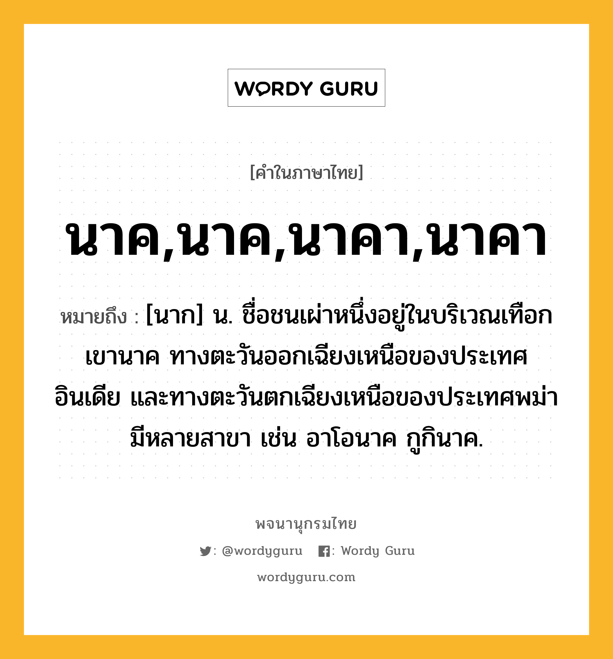 นาค,นาค,นาคา,นาคา หมายถึงอะไร?, คำในภาษาไทย นาค,นาค,นาคา,นาคา หมายถึง [นาก] น. ชื่อชนเผ่าหนึ่งอยู่ในบริเวณเทือกเขานาค ทางตะวันออกเฉียงเหนือของประเทศอินเดีย และทางตะวันตกเฉียงเหนือของประเทศพม่า มีหลายสาขา เช่น อาโอนาค กูกินาค.