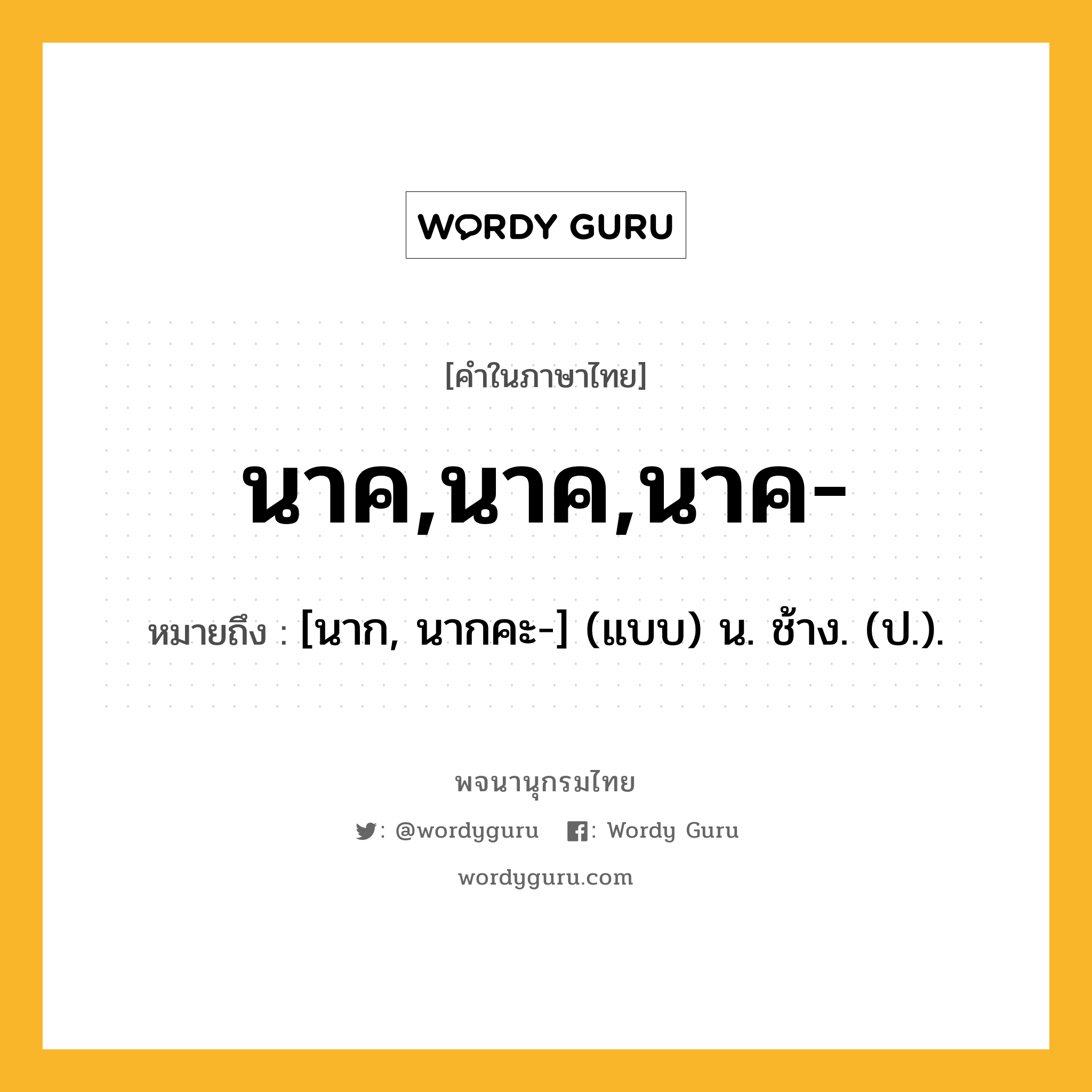 นาค,นาค,นาค- หมายถึงอะไร?, คำในภาษาไทย นาค,นาค,นาค- หมายถึง [นาก, นากคะ-] (แบบ) น. ช้าง. (ป.).