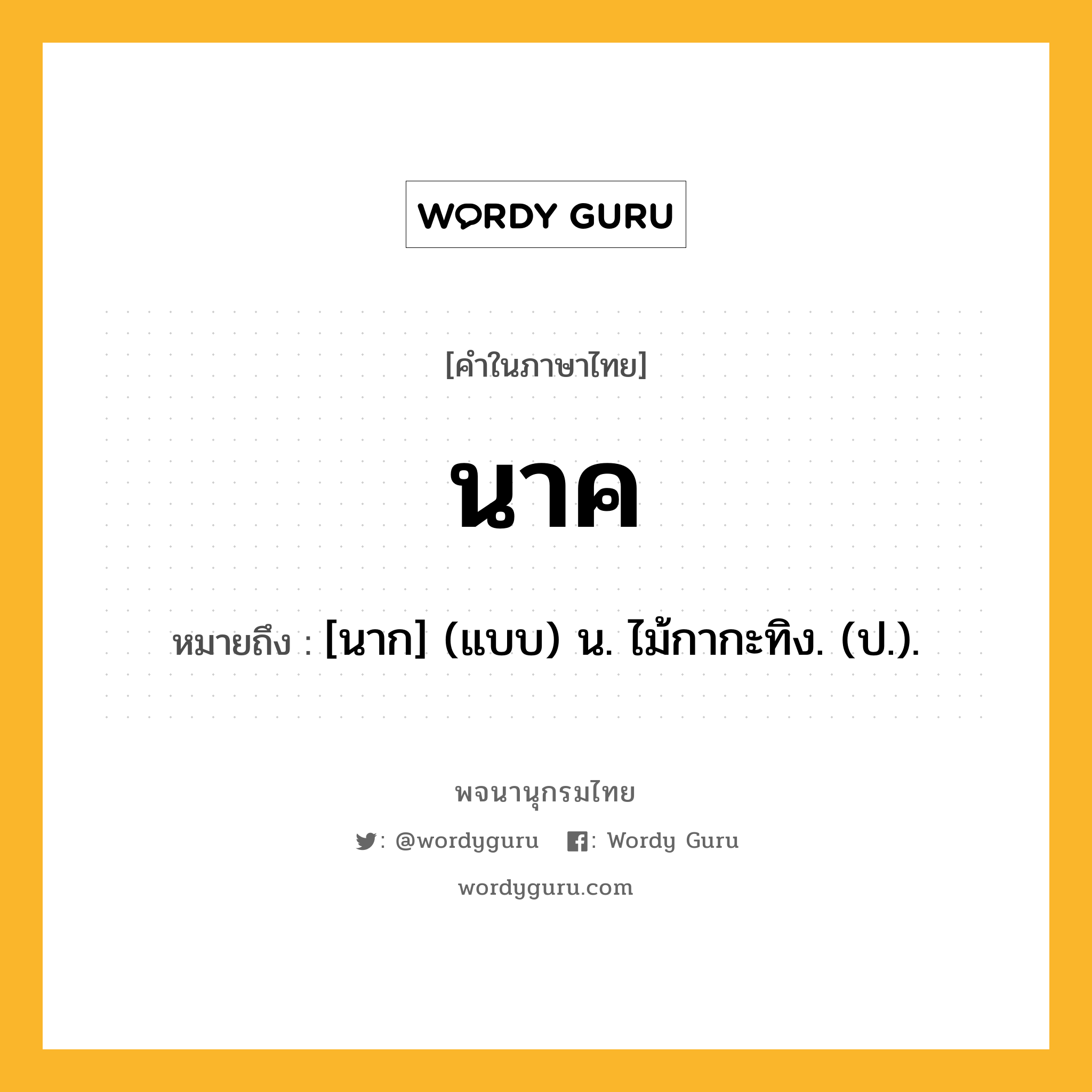 นาค หมายถึงอะไร?, คำในภาษาไทย นาค หมายถึง [นาก] (แบบ) น. ไม้กากะทิง. (ป.).