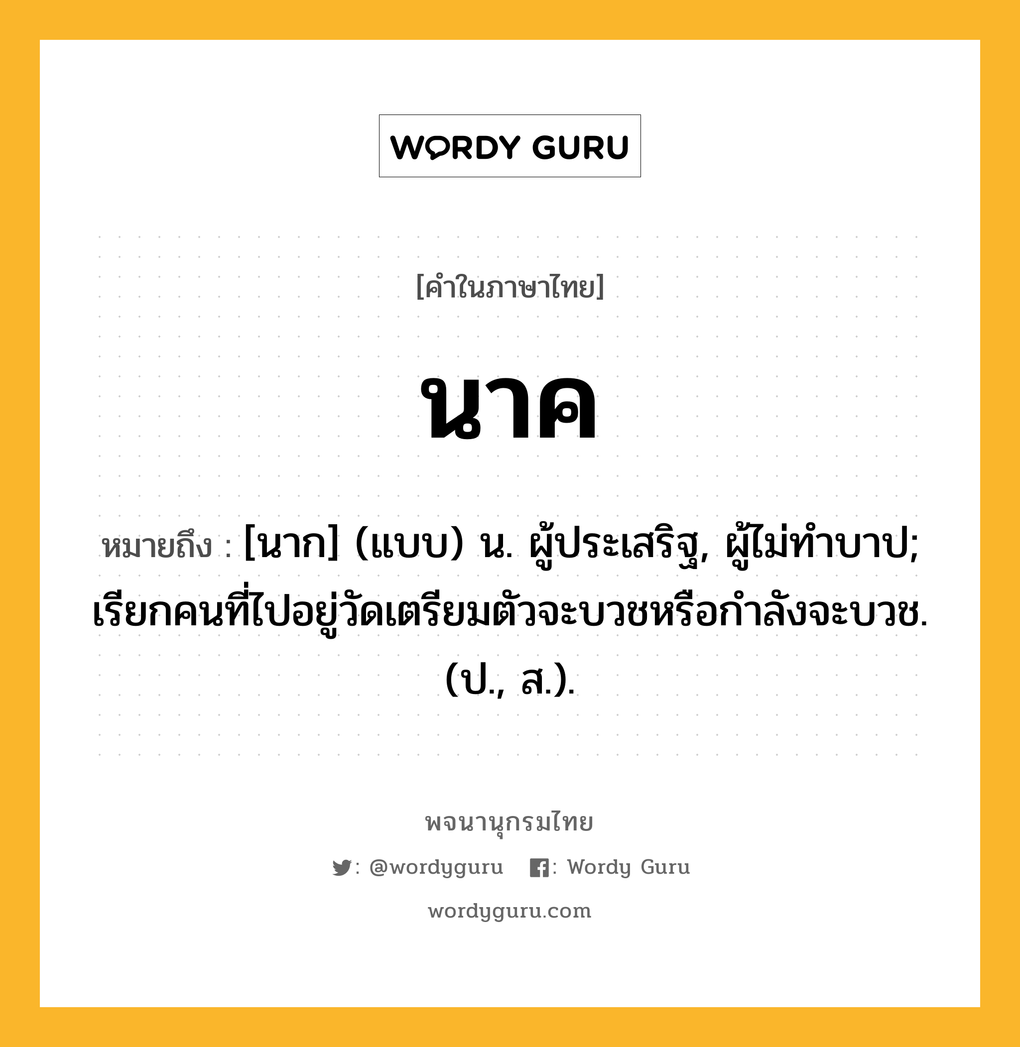 นาค หมายถึงอะไร?, คำในภาษาไทย นาค หมายถึง [นาก] (แบบ) น. ผู้ประเสริฐ, ผู้ไม่ทําบาป; เรียกคนที่ไปอยู่วัดเตรียมตัวจะบวชหรือกําลังจะบวช. (ป., ส.).