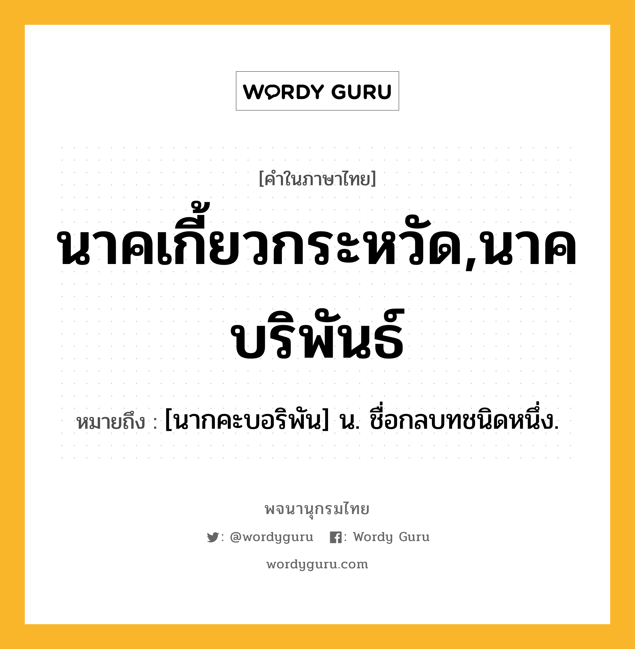 นาคเกี้ยวกระหวัด,นาคบริพันธ์ หมายถึงอะไร?, คำในภาษาไทย นาคเกี้ยวกระหวัด,นาคบริพันธ์ หมายถึง [นากคะบอริพัน] น. ชื่อกลบทชนิดหนึ่ง.