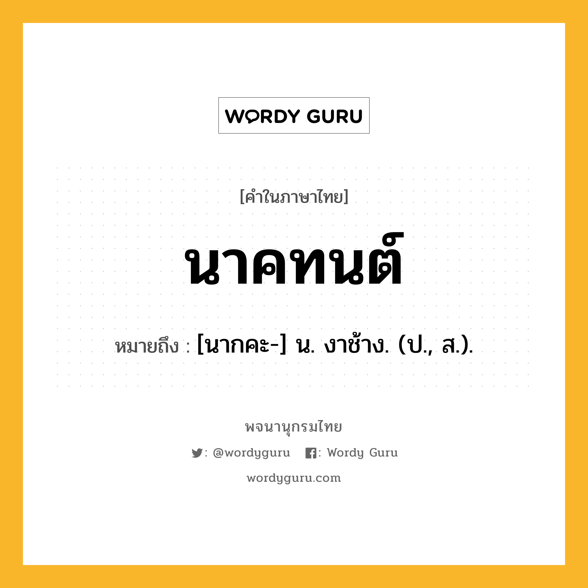 นาคทนต์ หมายถึงอะไร?, คำในภาษาไทย นาคทนต์ หมายถึง [นากคะ-] น. งาช้าง. (ป., ส.).