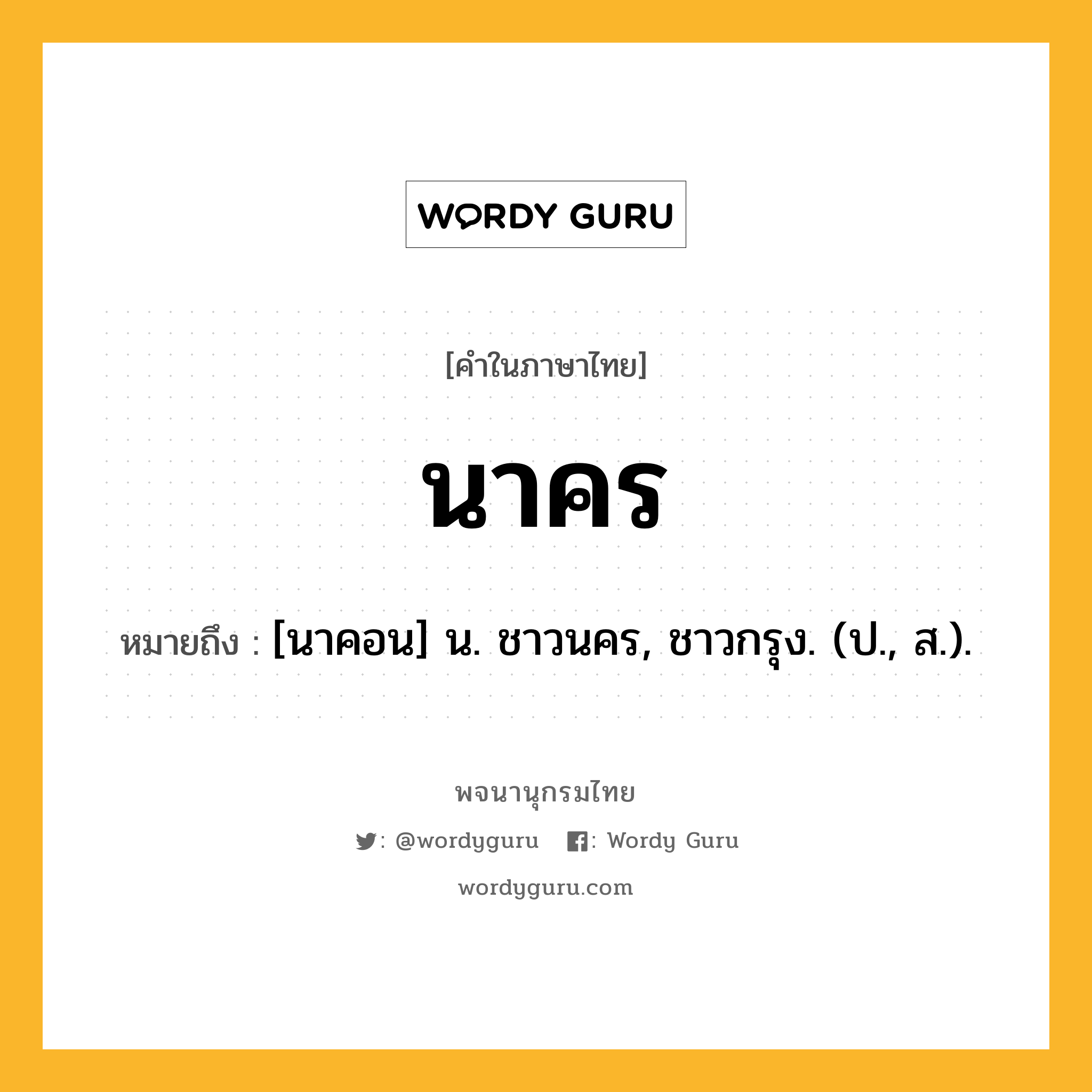 นาคร หมายถึงอะไร?, คำในภาษาไทย นาคร หมายถึง [นาคอน] น. ชาวนคร, ชาวกรุง. (ป., ส.).