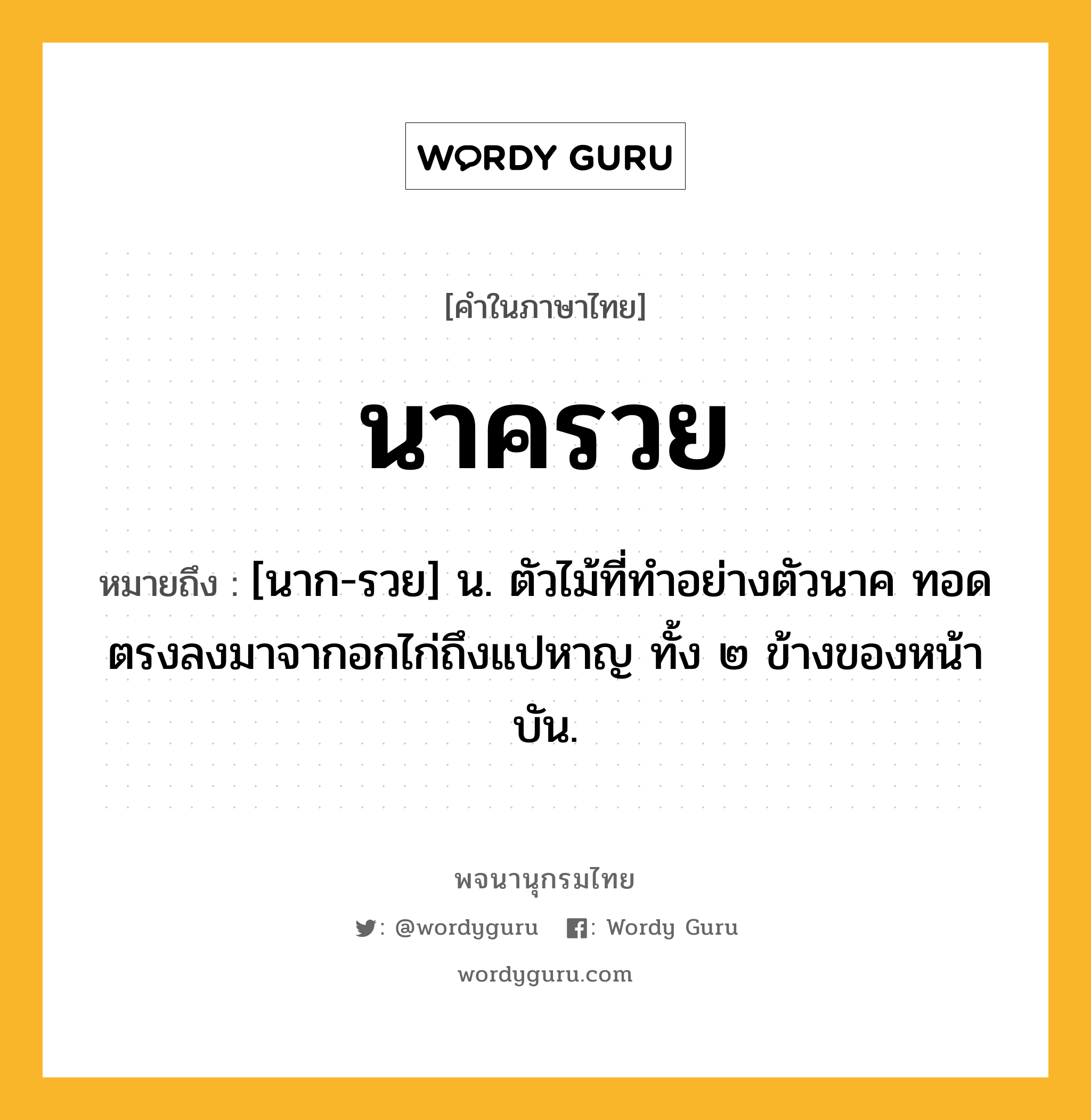 นาครวย หมายถึงอะไร?, คำในภาษาไทย นาครวย หมายถึง [นาก-รวย] น. ตัวไม้ที่ทำอย่างตัวนาค ทอดตรงลงมาจากอกไก่ถึงแปหาญ ทั้ง ๒ ข้างของหน้าบัน.