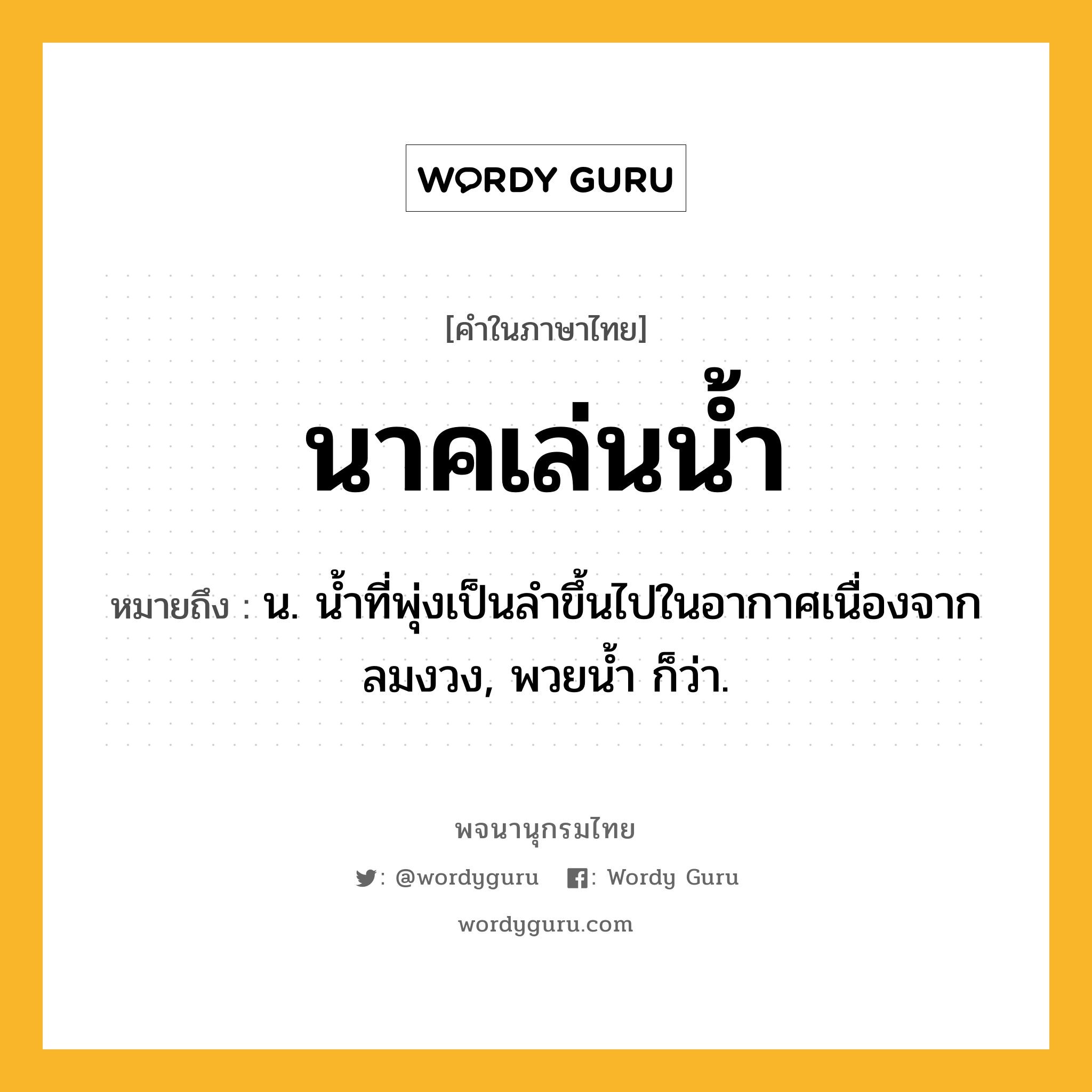 นาคเล่นน้ำ ความหมาย หมายถึงอะไร?, คำในภาษาไทย นาคเล่นน้ำ หมายถึง น. นํ้าที่พุ่งเป็นลําขึ้นไปในอากาศเนื่องจากลมงวง, พวยนํ้า ก็ว่า.